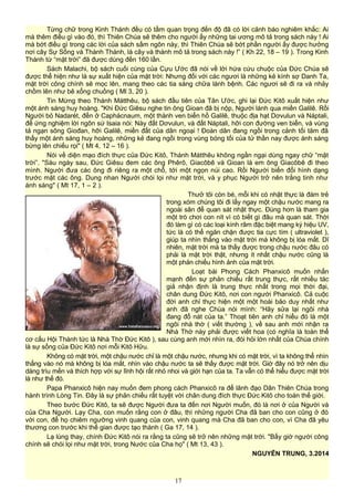 Từng chữ trong Kinh Thánh đều có tầm quan trọng đến độ đã có lời cảnh báo nghiêm khắc: Ai
mà thêm điều gì vào đó, thì Thiên Chúa sẽ thêm cho người ấy những tai ương mô tả trong sách này ! Ai
mà bớt điều gì trong các lời của sách sấm ngôn này, thì Thiên Chúa sẽ bớt phần người ấy được hưởng
nơi cây Sự Sống và Thành Thánh, là cây và thành mô tả trong sách này !” ( Kh 22, 18 – 19 ). Trong Kinh
Thánh từ “mặt trời” đã được dùng đến 160 lần.
Sách Malachi, bộ sách cuối cùng của Cựu Ước đã nói về lời hứa cứu chuộc của Đức Chúa sẽ
được thể hiện như là sự xuất hiện của mặt trời: Nhưng đối với các ngươi là những kẻ kính sợ Danh Ta,
mặt trời công chính sẽ mọc lên, mang theo các tia sáng chữa lành bệnh. Các ngươi sẽ đi ra và nhảy
chồm lên như bê xổng chuồng ( Ml 3, 20 ).
Tin Mừng theo Thánh Mátthêu, bộ sách đầu tiên của Tân Ước, ghi lại Đức Kitô xuất hiện như
một ánh sáng huy hoàng. "Khi Đức Giêsu nghe tin ông Gioan đã bị nộp, Người lánh qua miền Galilê. Rồi
Người bỏ Nadarét, đến ở Caphácnaum, một thành ven biển hồ Galilê, thuộc địa hạt Dơvulun và Náptali,
để ứng nghiệm lời ngôn sứ Isaia nói: Này đất Dơvulun, và đất Náptali, hỡi con đường ven biển, và vùng
tả ngạn sông Giođan, hỡi Galilê, miền đất của dân ngoại ! Đoàn dân đang ngồi trong cảnh tối tăm đã
thấy một ánh sáng huy hoàng, những kẻ đang ngồi trong vùng bóng tối của tử thần nay được ánh sáng
bừng lên chiếu rọi" ( Mt 4, 12 – 16 ).
Nói về diện mạo đích thực của Đức Kitô, Thánh Mátthêu không ngần ngại dùng ngay chữ “mặt
trời”. "Sáu ngày sau, Đức Giêsu đem các ông Phêrô, Giacôbê và Gioan là em ông Giacôbê đi theo
mình. Người đưa các ông đi riêng ra một chỗ, tới một ngọn núi cao. Rồi Người biến đổi hình dạng
trước mặt các ông. Dung nhan Người chói lọi như mặt trời, và y phục Người trở nên trắng tinh như
ánh sáng" ( Mt 17, 1 – 2 ).
Thưở tôi còn bé, mỗi khi có nhật thực là đám trẻ
trong xóm chúng tôi đi lấy ngay một chậu nước mang ra
ngoài sân để quan sát nhật thực. Đúng hơn là tham gia
một trò chơi con nít vì có biết gì đâu mà quan sát. Thời
đó làm gì có các loại kính râm đặc biệt mang ký hiệu UV,
tức là có thể ngăn chặn được tia cực tím ( ultraviolet ),
giúp ta nhìn thẳng vào mặt trời mà không bị lóa mắt. Dĩ
nhiên, mặt trời mà ta thấy được trong chậu nước đâu có
phải là mặt trời thật, nhưng ít nhất chậu nước cũng là
một phản chiếu hình ảnh của mặt trời.
Loạt bài Phong Cách Phanxicô muốn nhấn
mạnh đến sự phản chiếu rất trung thực, rất nhiều tác
giả nhận định là trung thực nhất trong mọi thời đại,
chân dung Đức Kitô, nơi con người Phanxicô. Cả cuộc
đời anh chỉ thực hiện một một hoài bão duy nhất như
anh đã nghe Chúa nói mình: “Hãy sửa lại ngôi nhà
đang đổ nát của ta.” Thoạt tiên anh chỉ hiểu đó là một
ngôi nhà thờ ( viết thường ), về sau anh mới nhận ra
Nhà Thờ này phải được viết hoa (có nghĩa là toàn thể
cơ cấu Hội Thánh tức là Nhà Thờ Đức Kitô ), sau cùng anh mới nhìn ra, đòi hỏi lớn nhất của Chúa chính
là sự sống của Đức Kitô nơi mỗi Kitô Hữu.
Không có mặt trời, một chậu nước chỉ là một chậu nước, nhưng khi có mặt trời, vì ta không thể nhìn
thẳng vào nó mà không bị lóa mắt, nhìn vào chậu nước ta sẽ thấy được mặt trời. Giờ đây nó trở nên dịu
dàng trìu mến và thích hợp với sự lĩnh hội rất nhỏ nhoi và giới hạn của ta. Ta vẫn có thể hiểu được mặt trời
là như thế đó.
Papa Phanxicô hiện nay muốn đem phong cách Phanxicô ra để lãnh đạo Dân Thiên Chúa trong
hành trình Lòng Tin. Đây là sự phản chiếu rất tuyệt vời chân dung đích thực Đức Kitô cho toàn thế giới.
Theo bước Đức Kitô, ta sẽ được Người đưa ta đến nơi Người muốn, đó là nơi ở của Người và
của Cha Người. Lạy Cha, con muốn rằng con ở đâu, thì những người Cha đã ban cho con cũng ở đó
với con, để họ chiêm ngưỡng vinh quang của con, vinh quang mà Cha đã ban cho con, vì Cha đã yêu
thương con trước khi thế gian được tạo thành ( Ga 17, 14 ).
Lạ lùng thay, chính Đức Kitô nói ra rằng ta cũng sẽ trở nên những mặt trời. "Bấy giờ người công
chính sẽ chói lọi như mặt trời, trong Nước của Cha họ" ( Mt 13, 43 ).
NGUYỄN TRUNG, 3.2014
17
 