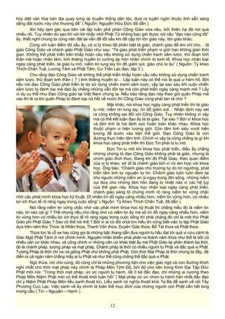 hủy diệt văn hóa bản địa quay lưng lại truyền thống dân tộc, đưa ra tuyên ngôn thuộc linh sẵn sàng
dâng đất nước này cho thượng đế” ( Nguồn: Nguyễn Hữu Đức đã dẫn ).
Xin hãy tạm gác qua bên cái lập luận phê phán Công Giáo vừa nêu, bởi thiên hạ đã nói quá
nhiều rồi. Tuy nhiên dù sao thì với lời nhắc nhở Phật Tử không bao giờ được nói câu “đạo nào cũng tốt”
ấy, thiết nghĩ chúng ta cũng nên đặt lại vấn đề tốt xấu khi đề cập tới tôn giáo này, tôn giáo khác.
Cũng với luận điểm tốt xấu ấy, có vị tỳ kheo đã phân biệt tà giáo, chánh giáo để ám chỉ cho… tà
giáo Công Giáo và chánh giáo Phật Giáo như sau: “Tà giáo phát triển phạm vi giới hạn không gian thời
gian. Không thể phát triển trên khắp hoàn câu nếu không sử dụng chiến tranh xâm lược, thủ đoạn tinh
thần mê hoặc nhân tâm, linh thiêng huyền bí cưỡng ép hôn nhân chính trị kinh tế. Khoa học nhân loại
ngày càng phát triển, tà giáo lu mờ, niềm tin lung lay tín đồ giảm sút, giáo chủ lo âu” ( Nguồn: Tỳ kheo
Thích Chân Tuệ, Lương Tâm và Phật Tâm, Cư Trần Lạc đạo, tập 2 ).
Cho rằng đạo Công Giáo sẽ không thể phát triển khắp hoàn cầu nếu không sử dụng chiến tranh
xâm lược, thủ đoạn tinh thần ( ? ) linh thiêng huyền bí… Lập luận này có thể nói là quá ư hàm hồ. Bởi
nếu nói đạo Công Giáo phát triển là do sử dụng chiến tranh xâm lược, vậy tại sao sau khi cuộc chiến
xâm lược bị đánh bại mà đạo ấy chẳng những vẫn tồn tại mà còn phát triển ngày càng mạnh mẽ ? Lấy
ví dụ cụ thể như Đạo Công giáo tại Việt Nam chúng ta. Nếu bảo rằng đạo này theo gót quân Pháp mà
vào thì lẽ ra khi quân Pháp bị đánh bại rút hết về nước thì Công Giáo cũng phải tan rã chứ ?
Mặt khác, nói khoa học ngày càng phát triển thì tà giáo
lu mờ, niềm tin lung lay, tín đồ giảm sút… Nhận định này xét
ra cũng không sai đối với Công Giáo. Tuy nhiên không vì vậy
mà có thể kết luận đạo ấy là tà giáo. Tại sao ? Bởi vì khoa học
và tâm linh là hai lãnh vực hoàn toàn khác nhau. Khoa học
thuộc phạm vi hiện tượng giới. Còn tâm linh siêu vượt hiện
tượng để bước vào bản thể giới. Đạo Công Giáo là con
đường thực hiện tâm linh. Chính vì vậy ta cũng chẳng lạ gì khi
khoa học càng phát triển thì Đức Tin phải bị lu mờ.
Đức Tin lu mờ khi khoa học phát triển, điều ấy chẳng
những chứng tỏ đạo Công Giáo không phải tà giáo, nhưng là
chính giáo đích thực. Đang khi đó Phật Giáo, theo quan điểm
của vị tỳ kheo, sở dĩ là chánh giáo bởi vì nó ám hợp với khoa
học. Ông bảo: “Chánh giáo chủ trương tự do tín ngưỡng, phát
triển tâm linh tự nguyện tự tin. Chánh giáo luôn luôn đem lại
cho người những niềm an ủi ngay trong đời sống, những niềm
vui đưa cho những tâm hồn đang bị nhiệt não vì các hệ lụy
của thế gian này. Khoa học nhân loại ngày càng phát triển,
chánh giáo sáng tỏ chứng minh rõ ràng niềm tin vững chắc
nhờ các phát minh khoa học kỹ thuật. Dĩ nhiên tín đồ ngày càng nhiều hơn, niềm tin vững hơn, có nhiều
lợi ích thực tế rõ ràng ngay trong cuộc sống” ( Nguồn: Tỳ Kheo Thích Chân Tuệ, đã dẫn ).
Nói rằng niềm tin vững chắc nhờ các phát minh khoa học kỹ thuật thì chẳng hiểu đó là niềm tin
nào, tin vào cái gì ? Thế nhưng nếu cho rằng nhờ có niềm tin ấy mà số tín đồ ngày càng nhiều hơn, niềm
tin vững hơn có nhiều lợi ích thực tế rõ ràng ngay trong cuộc sống thì phải chăng đó chỉ là một thứ Phật
Giáo phi Phật Giáo ? Sao có thể nói thế ? Bởi vì ai có đôi chút tìm hiểu thì cũng biết việc tu tập Phật Giáo
dựa trên năm thứ Thừa: là Nhân thừa, Thanh Văn thừa, Duyên Giác thừa, Bồ Tát thừa và Phật thừa.
Thừa tức là cỗ xe hay cũng gọi là những bậc thang dẫn đưa người tu hầu đạt tới quả vị cứu cánh là
Giác Ngộ Phật Tánh ở nơi chính mình. Nguyên nhân khiến phải phân ra thành năm thừa như thế là bởi có
nhiều căn cơ khác nhau, và cũng chính vì những căn cơ khác biệt ấy mà Phật Giáo lại phân thành ba thời,
đó là chánh pháp, tượng pháp và mạt pháp. Chánh pháp là thời có nhiều người tu Phật và đắc quả vị Phật.
Tượng Pháp là thời chỉ na ná giống Phật chứ không phải Phật. Còn thời Mạt Pháp là thời chúng ta đây, đã
diễn ra cả ngàn năm chẳng mấy ai tu Phật và như thế cũng chẳng thể đắc quả vị Phật.
Ngũ thừa, nói cho cùng, đó cũng chỉ là những phương tiện cho việc giác ngộ và con đường thích
nghi nhất cho thời mạt pháp này chính là Pháp Môn Tịnh Độ, bởi đó cho nên trong Kinh Đại Tập Đức
Phật mới nói: “Trong thời mạt pháp, ức ức người tu hành, rất ít kẻ đắc đạo, chỉ những ai nương theo
Pháp Môn Niệm Phật mới có thể thoát khỏi luân hồi” ( Mạt pháp ức ức nhơn tu hành hãn nhất đắc đạo
chỉ y Niệm Phật Pháp Môn liễu sanh thoát tử). Liễu sanh có nghĩa thoát khỏi Ta Bà để sanh về cõi Tây
Phương Cực Lạc. Việc sanh về ấy chính là toàn thể mục đích của những người con Phật cần hết lòng
mong cầu ( Tín – Nguyện – Hạnh ).
12
 