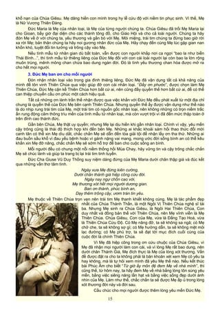 khổ nạn của Chúa Giêsu. Mẹ dâng hiến con mình trong hy lễ cứu độ với niềm tin phục sinh. Vì thế, Mẹ
là Nữ Vương Thiên Đàng.
Đức Maria là Mẹ của nhân loại, là Mẹ của từng người chúng ta. Chúa Giêsu đã trối Mẹ Maria lại
cho Gioan, bấy giờ đại diện cho các thánh tông đồ, cho Giáo Hội và cho cả loài người. Chúng ta hãy
đón Mẹ về ở với chúng ta, yêu thương và gắn bó với Mẹ. Môi miệng, trái tim chúng ta đừng bao giờ rời
xa rời Mẹ; bản thân chúng ta hãy noi gương nhân đức của Mẹ. Hãy chạy đến cùng Mẹ lúc gặp gian nan
khốn khó, tuyệt đối tin tưởng và trông cậy vào Mẹ.
Nếu tình mẫu tử nhân gian dù bất toàn, vẫn được con người khắp nơi ca ngợi “bao la như biển
Thái Bình...”, thì tình mẫu tử thiêng liêng của Đức Mẹ đối với con cái loài người lại còn bao la lớn rộng
muôn trùng, mênh mông chan chứa bao dung ngàn đời. Đó là tình yêu thương chan hòa được mở ra
cho hết mọi người.
3. Đức Mẹ ban ơn cho mỗi người
Đón nhận nhân loại vào trong gia đình thiêng liêng, Đức Mẹ đã vận dụng tất cả khả năng của
mình để tôn vinh Thiên Chúa qua việc giúp đỡ con cái nhân loại. “Đầy ơn phước”, được chọn làm Mẹ
Thiên Chúa, Đức Mẹ cận kề Thiên Chúa hơn bất cứ ai, nên cũng đầy quyền thế hơn bất cứ ai, để có thể
can thiệp chuyển cầu ơn phúc một cách hiệu quả.
Tất cả những ơn lành trần thế nhận được qua việc khấn với Đức Mẹ đều phát xuất từ một địa chỉ
chung là quyền thế của Đức Mẹ bên cạnh Thiên Chúa. Nhưng quyền thế ấy được vận dụng như thế nào
là do nhịp rung trái tim của Mẹ, một trái tim có nguồn gốc nhân loại, nên không những có trọn niềm trắc
ẩn rung động cảm thông trìu mến của tình mẫu tử nhân loại, mà còn vượt trội vì đã đến mức thập toàn ở
trên đỉnh cao thánh đức.
Gần bên Chúa, Mẹ thật uy quyền; nhưng Mẹ lại dịu hiền khi gần nhân loại. Chính vì vậy, yêu mến
cậy trông cũng là thái độ thích hợp khi đến bên Mẹ. Những ai khắc khoải sám hối thao thức đổi mới
canh tân có thể xin Mẹ dìu dắt, chắc chắn Mẹ sẽ dẫn đến tòa giải tội để nhận lấy ơn tha thứ. Những ai
đau buồn sầu khổ vì đau yếu bệnh hoặc vì gánh nặng vai mang, mong ước đời sống bình an có thể kêu
khấn xin Mẹ đỡ nâng, chắc chắn Mẹ sẽ sớm hỗ trợ để ban cho cuộc sống an bình.
Mỗi người đều có chung một nỗi niềm thống hối Mùa Chay, hãy vững tin và cậy trông chắc chắn
Mẹ sẽ chúc lành và giúp ta trang bị lại trái tim tinh tuyền.
Đức Cha Giuse Vũ Duy Thống suy niệm dáng đứng của Mẹ Maria dưới chân thập giá và đúc kết
qua những vần thơ tâm tình.
Ngày xưa Mẹ đứng kiên cường,
Dưới chân thánh giá hiệp công cứu đời.
Ngày nay ngự chốn cao vời,
Mẹ thương xót hết mọi người dương gian.
Ban ơn thánh, phúc bình an,
Dạy thêm trông cậy, ươm tràn tin yêu.
Mẹ thuộc về Thiên Chúa trọn vẹn nên trái tim Mẹ thanh khiết không cùng. Mẹ là tác phẩm đẹp
nhất của Chúa Thánh Thần, là một Ngôi Vị Thiên Chúa nghệ sĩ tài
ba. Nhưng Mẹ sinh ra Chúa Giêsu, là Ngôi Hai Thiên Chúa, Con
duy nhất và đồng bản thể với Thiên Chúa, nên Mẹ vĩnh viễn là Mẹ
Thiên Chúa. Chúa Giêsu, Con của Mẹ, vừa là Đấng Tạo Hoá, vừa
là Thiên Chúa Cứu Độ. Có Mẹ nâng đỡ, ta sẽ không sa ngã; có Mẹ
chở che, ta sẽ không sợ gì; có Mẹ hướng dẫn, ta sẽ không mệt mỏi
lạc đường; có Mẹ phù trợ, ta sẽ đạt tới mục đích cuối cùng của
cuộc đời là chính Thiên Chúa.
Vì Mẹ đã hiệp công trong ơn cứu chuộc của Chúa Giêsu, vì
Mẹ đã nhận mọi người làm con cái, và vì lòng Mẹ rất bao dung, nên
dưới chân Thánh Giá, Mẹ đích thực là Mẹ của lòng xót thương. Vấn
đề được đặt ra cho ta không phải là băn khoăn xét xem Mẹ có yêu ta
hay không, mà là tự hỏi xem mình đã yêu Mẹ thế nào. Nếu kết thúc
bài Phúc Âm cho biết “Từ giờ ấy môn đệ đem Mẹ về nhà mình”, thì
cũng thế, từ hôm nay, ta hãy đem Mẹ về nhà bằng lòng tôn sùng yêu
mến, bằng việc siêng năng lần hạt và bằng việc sống đẹp dưới ánh
nhìn của Mẹ. Làm như thế, chắc chắn ta sẽ được Mẹ ấp ủ trong lòng
xót thương đời này và đời sau.
Cầu chúc cho mọi người được thêm lòng yêu mến Đức Mẹ.
15
 