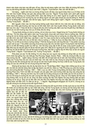 thành viên đoàn nhà báo này bất giác vỗ tay. Đây là một dạng ngấm văn hóa. Điều đó không thể trách,
bọn họ đã không thể kiềm chế được bản thân” ( Nguồn: Tuanvietnam. Net, bài viết đã dẫn ).
Cái dạng… ngấm văn hóa vui mừng vỗ tay trước nỗi đau của người khác theo Lưu Á Châu nó là
thứ văn hóa truyền thống của giai cấp phong kiến xưa kia: “Người Trung Quốc xem cảnh giết người
khác không ai không vui mừng phấn khởi. Giai cấp thống trị cố ý đem người ta ra giết hại nơi đông
người. Kẻ bị thống trị thì hưởng thụ tại nơi đông người cái cảm giác khoái trá của kẻ thống trị. Nhất là
khi xử tử bằng kiểu tùng xẻo, kéo dài ba ngày, người xem đông nghìn nghịt” ( Nguồn: Tuanvietnam.net,
Tướng Trung Quốc… đã dẫn ).
Bởi nguyên nhân nào mà ông tướng không quân được biết tới như một nhà văn có tiếng, chủ
nhân của nhiều giải thưởng văn học lại có thể nhận định văn hóa truyền thống Trung Quốc một cách
lệch lạc như vậy ? Theo tôi đó là vì ông ta đã chịu ảnh hưởng sâu đậm của học thuyết Duy Vật Mácxít.
Chính do nơi ảnh hưởng này mà Lưu Á Châu đã cho rằng:
“Trung Quốc không có nhà tư tưởng, chỉ có nhà mưu lược. Hegel từng nói Trung Quốc không có
triết học. Tôi cho rằng mấy nghìn năm nay Trung Quốc chưa sản sinh được nhà tư tưởng nào. Nhà tư
tưởng tôi nói là những người như Hegel, Socrate, Plato những nhà tư tưởng ấy có cống hiến to lớn đối
với tiến trình văn minh nhân loại. Lão Đam ( Lão Tử ) bạn nói là nhà tư tưởng phải không. Chỉ dựa vào
Đạo Đức Kinh 5.000 chữ mà có thể làm nhà tư tưởng ư ? Đấy là chưa nói Đạo Đức Kinh có vấn đề.
Khổng Tử có thể coi là nhà tư tưởng chăng ? Thế hệ chúng ta xem xét ông thế nào ? Tác phẩm của ông
bị xem xét ra sao ? Tác phẩm của ông chưa từng cung cấp cho nội tâm người Trung Quốc một hệ thống
giá trị có thể đối kháng quyền lực thế tục. Cái mà ông cung cấp là tất cả xoay xung quanh quyền lực.
Nếu Nho học là một tôn giáo thì đó là một tôn giáo rởm. Nếu là tín ngưỡng thì là tín ngưỡng rởm. Nếu là
triết học thì đó là triết học của xã hội quan trường hóa. Xét trên ý nghĩa này thì Nho học có tội với người
Trung Quốc” ( Nguồn: Tuanvietnam.net, Tướng Trung Quốc… đã dẫn ).
Phê phán cả Lão Tử lẫn Khổng Tử cho rằng hai con người này không có cống hiến gì cho văn
minh nhân loại giống như các triết gia Tây Phương: Hegel, Socrat, Plato… Điều ấy chứng tỏ đầu óc của
ông tướng này đã… ngấm nặng ý hệ Duy Vật đến nỗi xổ toẹt toàn bộ di sản văn hóa không những chỉ
riêng của Trung Hoa mà còn của cả nhân loại. Với việc chối từ này chúng ta cũng không lạ gì với việc
mà ông ta nêu lên những tệ hại của cái gọi là văn hóa truyền thống mà thực chất là của Trung Quốc nói
riêng và của các chế độ CS nói chung trong thời hiện đại.
Những tệ hại được nêu lên ấy đại khái như là “Thuật Ngụy Biện". Ngụy biện chẳng qua là sự nói
dối. Có thể nói chế độ Cộng Sản là tập đại thành của dối trá. Giáo sư Trần Phương cựu phó thủ tướng,
cựu bộ trưởng Bộ Nội Thương ( 1981 – 1982 ) cựu ủy viên Trung Ương Đảng đã được Ban Giám Hiệu
trường Phan Chu Trinh mời đến nói chuyện với các giáo viên của trường nhân dịp ông vào công tác tại
Đà Nẵng ( 1987 ): “Nhưng mà hôm nay nói ra để nói rõ rằng chúng ta có rất nhiều cái mơ hồ và chính vì
cái mơ hồ trong tư tưởng đó cho nên cương lĩnh đầy rẫy những cái sai. Ông nói Chủ Nghĩa Xã Hội mà
ông không hiểu nó là cái chi cả. Ông nói định hướng Xã Hội Chủ Nghĩa mà ông không biết cái định
hướng nó là cái gì. Ông nói là nền dân chủ Xã Hội Chủ Nghĩa mà ông cóc hiểu dân chủ Xã Hội Chủ
Nghĩa khác cái Dân Chủ Tư Sản là cái gì…” ( Nguồn: Nguoilotgach.blogspot 20.10.2013, Chúng ta tự
lừa dối chúng ta và chúng ta lừa dối người khác ).
Đã tự lừa dối mình thì không có cách chi không lừa dối người khác và hậu quả của sự lừa dối ấy
tất nhiên chỉ có thể đưa đến sự tàn nhẫn bất công. Xã hội Trung Quốc và những xã hội Cộng Sản khác
ngay cả khi đã chối bỏ nó, như Liên Bang Nga hiện nay, cũng vẫn chịu ảnh hưởng rất nặng của chủ
nghĩa duy vật và độc tài.
Một khi đã nhiễm óc duy
vật rồi thì chỉ còn biết có
mình, coi người khác hoàn
toàn như những đối tượng
để khai thác trục lợi. Lợi
dụng được thì gọi nhau là
đồng chí. Ngược lại thì trừ
khử giết hại không thương
tiếc. Đã biết bao chứng cớ
về sự thanh toán nhau
trong các chế độ độc tài mà
ai cũng biết. Đối với những
con người đã nhiễm óc duy vật rồi thì không gì mà không làm miễn sao có lợi ( bất chính ) cho mình. Từ
cái thói chỉ biết có lợi cho mình ấy mà người ta đã nhẫn tâm làm hại người khác nhưng không có một
chút mặc cảm lương tâm nào.
13
 