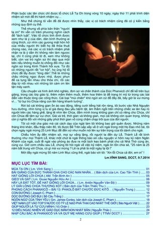 Phận buộc các tân chức chỉ được tổ chức Lễ Tạ Ơn trong vòng 10 ngày, ngày thứ 11 phải trình diện
nhiệm sở mới để thi hành nhiệm vụ…
Như thế chứng tỏ vấn đề đã được nhìn thấy, các vị có trách nhiệm cũng đã có ý kiến bằng
những quy định cụ thể.
Thế nhưng về phía bản thân "người
tạ ơn" thì vẫn có trăm phương nghìn cách
để “lách luật”. Việc tổ chức linh đình được
xem như là ý của dân, dân bình thường ai
cũng thích, cứ nhìn các gương mặt hớn hở
của nhiều người thì biết họ đã thỏa thuê
chừng nào, mà các vị có trách nhiệm phải
nhận ra là ý dân thì không nên làm ngược
lại, chí ít cũng phải lờ đi, xem như không
biết, còn vai trò ngôn sứ thì dẹp qua một
bên nếu không muốn bị chống đối như các
ngôn sứ trong Kinh Thánh hồi xưa. Từ đó
có những người rất "cơ hội", họ ủng hộ tổ
chức để lấy được “lòng dân”.Thế là những
châu những ngọc được nhả, được phun
để ca tụng lẫn nhau cho thỏa chí, rồi các
đáp từ nối nhau với những lời cám ơn lên
tận mây xanh.
Câu chuyện và hình ảnh khó nghèo, đơn sơ và chân thành của Đức Phanxicô chỉ để kể trên bục
giảng, trong các lớp giáo lý, thêm mắm thêm muối, thêm hoa thêm lá để trang trí mỹ từ trong các bài
diễn văn thuộc lòng các công thức. Cái loại "mùi chiên" khó ngửi xin cứ để đấy đã, bây giờ là vui mừng
vì… “từ bụi tro Chúa nâng con lên hàng khanh tướng”.
Rời bỏ cái không gian ồn ào xao động, tiếng cười tiếng hát rộn ràng, tôi bước vào Nhà Nguyện
hưu dưỡng, nhìn từng vị tu sĩ già đang đau yếu bệnh tật, âm thầm ngồi trên những chiếc xe lăn hay rũ
người trên các hàng ghế, lặng lẽ nhìn lên Chúa, đắm mình trong không gian chỉ có riêng cho Chúa, chỉ
còn Chúa để tâm sự vui chơi. Già và trẻ, thời gian và không gian, mọi cái không còn quan trọng, không
còn ý nghĩa đối với những giây phút thời gian vô cùng chậm chạp trôi qua của đời người.
Tôi có một cha giáo mà cái cách dạy của ngài làm tôi không bao giờ quên được. Những năm
tháng khó khăn, đầu thập niên 80, tôi được Bề Trên sắp xếp về ở với ngài trong một Họ Đạo nhỏ bé, tôi
chọn ngày ngài mừng 25 Linh Mục để đến xứ như muốn nói lên sự trân trọng của tôi dành cho ngài.
Chiều hôm ấy đến nhiệm sở, mọi sự vắng lặng, rồi người ta đến dự Lễ, Thánh Lễ rất bình
thường như mọi Thánh Lễ, khác một chút là ngài thông báo xin cầu nguyện vì hôm nay kỷ niệm Ngân
Khánh của ngài, cuối lễ ngài vào phòng áo đưa ra một bịch kẹo bánh phát cho cả Nhà Thờ cùng ăn,
cùng vui. Giờ cơm chiều sau Lễ, chúng tôi hỏi ngài về việc kỷ niệm, ngài ôn tồn chia sẻ, "25 năm là 25
năm bất trung với Chúa, có gì mà vui mừng ? Lẽ ra phải là một ngày tạ tội !”
Mới đây ngài mừng 50 năm Linh Mục cũng thế, ngài bảo với tôi: “Xin lỗi Chúa cả đời, em ơi” !
Lm.VĨNH SANG, DCCT, 9.7.2014
MỤC LỤC TÌM BÀI:
MÙA TẠ ƠN ( Lm. Vĩnh Sang ) ............................................................................................................. 01
BÀI GIẢNG CỦA ĐỨC THÁNH CHA CHO CÁC NẠN NHÂN… ( Bản dịch của Lm. Cao Tấn Tĩnh ) ..... 03
HẠT GIỐNG LỜI CHÚA ( AM. Trần Bình An ) ....................................................................................... 05
GIEO VÀ GẶT ( Lm. Giuse Nguyễn Hữu An ) ....................................................................................... 06
HÃY LÀ ĐẤT TỐT, ĐỂ HẠT GIỐNG LỜI CHÚA... ( Lm. Antôn Nguyễn Văn Độ ) ................................. 09
LÝ GIẢI LÒNG CHÚA THƯƠNG XÓT ( Bản dịch của Trầm Thiên Thu ) .............................................. 10
PHONG CÁCH PHANXICÔ – BÀI 13: PHAOLÔ BẮT CHƯỚC ĐỨC KITÔ… ( Nguyễn Trung ) ........... 12
CON ĐƯỜNG ( Joseph C. Pham ) ........................................................................................................... 15
DỌC ĐƯỜNG GIÓ BỤI ( Bồ Câu Trắng ) ................................................................................................. 17
NGÔN NGỮ CỦA TÌNH YÊU ( Gm. James Conley, bản dịch của Joseph C. Pham ) .................................. 18
VIỆT NAM LỌT VÀO TOP 5 NƯỚC CÓ TỶ LỆ NẠO PHÁ THAI CAO NHẤT THẾ GIỚI ( Báo Người Việt ) ...... 22
GIÚP NGƯỜI LÀ TỰ CỨU MÌNH ( Vũ Chân ) .......................................................................................... 23
12 ĐIỀU NGẠC NHIÊN VỀ GIÁO DỤC MẦM NON NHẬT BẢN ( Nguyễn Thảo ) ........................................ 24
NHỊP CẦU BÁC ÁI PHANXICÔ VÀ VÀ QUỸ MẸ HẰNG CỨU GIÚP ( TTMV DCCT ) .......................... 27
2
 