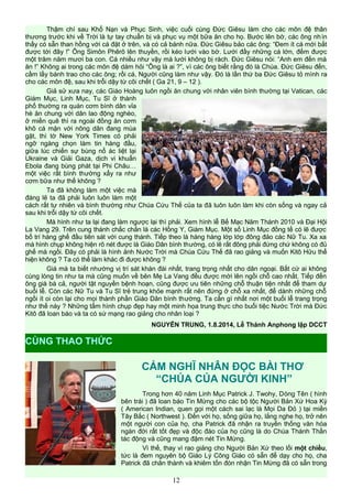 Thậm chí sau Khổ Nạn và Phục Sinh, việc cuối cùng Đức Giêsu làm cho các môn đệ thân
thương trước khi về Trời là tự tay chuẩn bị và phục vụ một bữa ăn cho họ. Bước lên bờ, các ông nhìn
thấy có sẵn than hồng với cá đặt ở trên, và có cả bánh nữa. Đức Giêsu bảo các ông: “Đem ít cá mới bắt
được tới đây !” Ông Simôn Phêrô lên thuyền, rồi kéo lưới vào bờ. Lưới đầy những cá lớn, đếm được
một trăm năm mươi ba con. Cá nhiều như vậy mà lưới không bị rách. Đức Giêsu nói: “Anh em đến mà
ăn !” Không ai trong các môn đệ dám hỏi “Ông là ai ?”, vì các ông biết rằng đó là Chúa. Đức Giêsu đến,
cầm lấy bánh trao cho các ông; rồi cá, Người cũng làm như vậy. Đó là lần thứ ba Đức Giêsu tỏ mình ra
cho các môn đệ, sau khi trỗi dậy từ cõi chết ( Ga 21, 9 – 12 ).
Giả sử xưa nay, các Giáo Hoàng luôn ngồi ăn chung với nhân viên bình thường tại Vatican, các
Giám Mục, Linh Mục, Tu Sĩ ở thành
phố thường ra quán cơm bình dân vỉa
hè ăn chung với dân lao động nghèo,
ở miền quê thì ra ngoài đồng ăn cơm
khô cá mặn với nông dân đang mùa
gặt, thì tờ New York Times có phải
ngỡ ngàng chọn làm tin hàng đầu,
giữa lúc chiến sự bùng nổ ác liệt lại
Ukraine và Giải Gaza, dịch vi khuẩn
Ebola đang bùng phát tại Phi Châu…
một việc rất bình thường xẩy ra như
cơm bữa như thế không ?
Ta đã không làm một việc mà
đáng lẽ ta đã phải luôn luôn làm một
cách rất tự nhiên và bình thường như Chúa Cứu Thế của ta đã luôn luôn làm khi còn sống và ngay cả
sau khi trỗi dậy từ cõi chết.
Mà hình như ta lại đang làm ngược lại thì phải. Xem hình lễ Bế Mạc Năm Thánh 2010 và Đại Hội
La Vang 29. Trên cung thánh chắc chắn là các Hồng Y, Giám Mục. Một số Linh Mục đồng tế có lẽ được
bố trí hàng ghế đầu tiên sát với cung thánh. Tiếp theo là hàng hàng lớp lớp đông đảo các Nữ Tu. Xa xa
mà hình chụp không hiện rõ nét được là Giáo Dân bình thường, có lẽ rất đông phải đứng chứ không có đủ
ghế mà ngồi. Đây có phải là hình ảnh Nước Trời mà Chúa Cứu Thế đã rao giảng và muốn Kitô Hữu thể
hiện không ? Ta có thể làm khác đi được không ?
Giá mà ta biết nhường vị trí sát khán đài nhất, trang trọng nhất cho dân ngoại. Bất cứ ai không
cùng lòng tin như ta mà cũng muốn về bên Mẹ La Vang đều được mời lên ngồi chỗ cao nhất. Tiếp đến
ông già bà cả, người tật nguyền bệnh hoạn, cũng được ưu tiên những chỗ thuận tiện nhất để tham dự
buổi lễ. Còn các Nữ Tu và Tu Sĩ trẻ trung khỏe mạnh rất nên đứng ở chỗ xa nhất, để dành những chỗ
ngồi ít oi còn lại cho mọi thành phần Giáo Dân bình thường. Ta cần gì nhất nơi một buổi lễ trang trọng
như thế này ? Những tấm hình chụp đẹp hay một minh họa trung thực cho buổi tiệc Nước Trời mà Đức
Kitô đã loan báo và ta có sứ mạng rao giảng cho nhân loại ?
NGUYỄN TRUNG, 1.8.2014, Lễ Thánh Anphong lập DCCT
CẢM NGHĨ NHÂN ĐỌC BÀI THƠ
“CHÚA CỦA NGƯỜI KINH”
Trong hơn 40 năm Linh Mục Patrick J. Twohy, Dòng Tên ( hình
bên trái ) đã loan báo Tin Mừng cho các bộ tộc Người Bản Xứ Hoa Kỳ
( American Indian, quen gọi một cách sai lạc là Mọi Da Đỏ ) tại miền
Tây Bắc ( Northwest ). Đến với họ, sống giữa họ, lắng nghe họ, trở nên
một người con của họ, cha Patrick đã nhận ra truyền thống văn hóa
ngàn đời rất tốt đẹp và độc đáo của họ cũng là do Chúa Thánh Thần
tác động và cũng mang đậm nét Tin Mừng.
Vì thế, thay vì rao giảng cho Người Bản Xứ theo lối một chiều,
tức là đem nguyên bộ Giáo Lý Công Giáo có sẵn để dạy cho họ, cha
Patrick đã chân thành và khiêm tốn đón nhận Tin Mừng đã có sẵn trong
12
CÙNG THAO THỨC
 