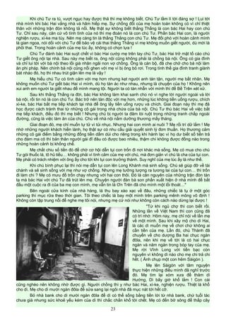 Khi chú Tư ra tù, vượt ngục hay được thả thì mẹ không biết. Chú Tư lầm lì tới đáng sợ ! Lui tới
nhà mình khi bác Hai vắng nhà và hãm hiếp mẹ. Sự chống đối của mẹ hoàn toàn không có vì chỉ thiệt
thân với những trận đòn không tả nổi. Mẹ thật sự không biết thằng Thắng là con bác Hai hay con chú
Tư. Chỉ sau này, căn cứ vô tính tình của nó thì mẹ đoán nó là con chú Tư. Phần bác Hai con, là người
nghiện rượu, xì-ke ma túy. Nên mẹ càng tin là thằng Thắng con chú Tư. Mẹ đối phó với hoàn cảnh mình
là gian ngoa, nói dối với chú Tư để bảo vệ cái thai thằng Thắng vì mẹ không muốn giết người, dù mới là
phôi thai. Trong hoàn cảnh của mẹ lúc ấy, không có chọn lựa !
Chú Tư đánh bác Hai suýt chết vì bác Hai cướp mẹ trên tay chú Tư, bác Hai trở mặt tố cáo chú
Tư giết ông nội tại nhà. Sau này mẹ biết ra, ông nội cũng không phải là chồng bà nội. Ông có gia đình
và chỉ lui tới với bà nội theo lối già nhân ngãi non vợ chồng. Ông là cán bộ, đã che chở cho bà nội làm
ăn phi pháp. Nên chính bà nội cũng nổi ghen với mẹ vì bị ông bỏ rơi. Trong tình thế gia đình tranh giành
bát nháo đó, họ thi nhau trút giận lên mẹ là vậy !
Mẹ hiểu chú Tư có tình cảm với mẹ hơn nhưng kẹt người anh tán tận, người mẹ bất nhân. Mẹ
không muốn chú Tư giết bác Hai vì mình, dù họ tàn ác như nhau, nhưng là chuyện của họ ! Không nên
xui anh em người ta giết nhau để mình mang tội. Người ta có tàn nhẫn với mình thì để Bề Trên xét xử.
Sau khi thằng Thắng ra đời, bác Hai không làm khai sanh cho nó vì nghe lời người ngoài và lời
bà nội, rồi tin nó là con chú Tư. Bác trở nên tàn độc với mẹ hơn, những lúc không tiền uống rượu, chích
xì-ke, bác Hai bắt mẹ tiếp khách tại nhà để ông lấy tiền uống rượu và chích. Giai đoạn này thì mẹ đã
học được cách tránh thai từ những cô gái trong nhà chứa của bà nội. Chú Tư thù bác Hai về việc bắt
mẹ tiếp khách, điều đó thì mẹ biết ! Nhưng chú bị người ta đâm lòi ruột trong những tranh chấp ngoài
đường, cũng là việc làm ăn của chú. Chú về nhà nội nằm dưỡng thương mấy tháng.
Giai đoạn đó, mẹ chỉ muốn tự tử vì tủi nhục. Nhưng hai con mình ai nuôi ? Mẹ rối trí dữ lắm ! Mẹ
nhớ những người khách hiền lành, họ thật sự có nhu cầu giải quyết sinh lý đơn thuần. Họ thương cảm
những cô gái điếm bằng những đồng tiền dấm dúi cho riêng trong khi hành lạc vì họ dư biết số tiền trả
cho đám ma cô thì bản thân người gái đĩ đâu có được bao nhiêu, thậm chí không được đồng nào trong
những hoàn cảnh bị khống chế.
Mẹ chắt chiu số tiền đó để chờ cơ hội dẫn tụi con trốn đi nơi khác mà sống. Mẹ có mua cho chú
Tư gói thuốc lá, tô hủ tiếu… không phải vì tình cảm của mẹ với chú, mà đơn giản vì chú là cha của tụi con.
Mẹ phải có trách nhiệm với ông ấy cho tới khi tụi con trưởng thành. Suy nghĩ của mẹ lúc ấy là như thế.
Khi chú bình phục lại thì nói mẹ dẫn tụi con lên Long Khánh mà sinh sống. Chú sẽ giúp đỡ về tài
chánh và sẽ sinh sống với mẹ như vợ chồng. Nhưng mẹ tưởng tượng ra tương lai của tụi con… thì trốn
đi làm chi ? Mẹ có mưu đồ trốn chạy nhưng với hai con thôi. Đó là căn nguyên của những trận đòn tàn
tạ mà bác Hai với chú Tư đã trút lên mẹ. Chuyện người đàn bà son phấn xuất hiện ở nhà mình để bắt
đầu một cuộc ra đi của ba mẹ con mình, mẹ vẫn tin là Ơn Trên đã cho mình một lối thoát…"
Bên ngoài cửa kính của nhà hàng, lá thu bay xào xạc về đâu, những chiếc lá tụ ở một góc
parking thì mục rữa theo thời gian. Tôi theo chiếc lá bay một mình trên parking mênh mông vô định !
Không còn tập trung nổi để nghe mẹ tôi nói, nhưng mẹ cứ nói như không còn cách nào dừng lại được !
"Từ khi ngủ chợ thì con biết rồi.
Những lần về Việt Nam thì con cũng đã
có trí nhớ. Hôm nay, mẹ chỉ nói về lần mẹ
về một mình. Sau khi xây mộ cho dì Hai,
là các dì muốn mẹ về chơi chứ không ai
cần tiền của mẹ. Lần đó, chú Thành đã
chuyển về cho dượng Ba hai chục ngàn
đôla, nên khi mẹ về tới là có hai chục
ngàn và năm ngàn trong bóp tay của mẹ.
Mẹ rời Vĩnh Long với tiền bạc còn
nguyên vì không dì nào cho mẹ chi trả chi
hết. ( Ảnh chụp một con hẻm Sàigòn ).
Mẹ lên Sàigòn với tâm nguyện
thực hiện những điều mình đã nghĩ trước
đó. Mẹ tìm lại xóm xưa để thăm dì
Hường, Dì bây giờ khổ lắm ! Con cái
cũng nghèo nên không nhờ được gì. Người chồng thì y như bác Hai, xì-ke, nghiện rượu. Thiệt là khổ
cho dì. Mẹ cho dì mười ngàn đôla để sửa sang lại ngôi nhà đã mục nát tới hết cỡ.
Bỏ nhà bank cho dì mười ngàn đôla để dì có thể sống bằng tiền lời từ nhà bank, chứ tuổi tác
chưa già nhưng sức khoẻ yếu kém của dì thì chắc chắn khổ tới chết. Mẹ có đến bờ sông để thắp cây
23
 