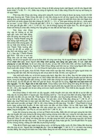 phúc lộc và đất chúng ta trổ sinh hoa trái. Công lý đi tiền phong trước mặt Người, mở lối cho Người đặt
bước chân” ( Tv 85, 11 – 14 ). Điều này cũng có nghĩa là, nếu ở đâu vắng Chúa thì mọi sự sẽ hoang vu
và nguy hiểm.
Phải mau đón Chúa vào lòng, càng sớm càng tốt, trước khi công lý được áp dụng, trước khi hết
thời gian thương xót. Thiên Chúa vẫn kiên trì chờ đợi chúng ta trở về như người cha nhân hậu mong
ngóng đứa con hoang đàng trở về ( Lc 15, 11 – 32 ). Ai khôn ngoan thì biết tỉnh thức đợi chờ Ngài như
mười trinh nữ khôn ngoan chờ đón chàng rể ( Mt 25, 1 – 13 ), vì “thời gian không chờ đợi ai – time waits
for no man”. Lý do ? Bởi vì “Chúa đã gần đến” ( Pl 4, 5 ), “ngày Chúa quang lâm đã gần tới” ( Gc 5, 8 ),
và “thời giờ đã gần đến” ( Kh 1, 3; Kh 22, 10 ). Đó là không ngừng rèn luyện Đức Tin, để khi gặp thử
thách sẽ không bị chao đảo, không như hạt giống rơi vào đất sỏi đá hoặc bụi gai.
Tỉnh thức chờ Chúa
như vậy thì không ai có thể
ngồi yên, luôn như biển động,
luôn nổi sóng, khi sóng nhỏ, lúc
sóng to. Thánh Phaolô cũng đã
luôn đứng ngồi không yên. Ông
thề có Đức Kitô chứng giám, rồi
nói sự thật chứ không nói dối,
nhờ Thánh Thần hướng dẫn:
“Lòng tôi rất đỗi ưu phiền và
đau khổ mãi không ngơi” ( Rm
9, 2 ). Sao vậy ? Thánh Phaolô
giải thích: “Giả như vì anh em
đồng bào của tôi theo huyết
thống, mà tôi có bị nguyền rủa và xa lìa Đức Kitô, tôi cũng cam lòng. Họ là người Ítraen, họ đã được Thiên
Chúa nhận làm con, được Người cho thấy vinh quang, ban tặng các giao ước, lề luật, một nền
phụng tự và các lời hứa; họ là con cháu các tổ phụ; và sau hết, chính Đức Kitô, xét theo huyết thống,
cũng cùng một nòi giống với họ. Người là Thiên Chúa, Đấng vượt trên mọi sự. Chúc tụng Người đến muôn
thuở muôn đời. Amen” ( Rm 9, 3 – 5 ). Có Chúa thì hạnh phúc và vinh dự như thế đấy !
Nhưng nói rồi quên, hứa rồi thôi. Phàm nhân khốn nạn lắm thôi. Không chỉ nghe người khác nói
mà chứng kiến tận mắt, thế mà chúng ta vẫn chưa dám tin thật. Ôi thôi, con người ơi !
Vào một buổi chiều nọ, có lẽ trời quang mây tạnh, đẹp lắm, thú vị lắm. Sau khi làm phép lạ hóa
bánh ra nhiều cho hàng ngàn người ăn no, Đức Giêsu liền bắt các môn đệ xuống thuyền qua bờ bên kia
trước, trong lúc Ngài giải tán dân chúng, vì chắc chắn dân chúng lưu luyến Ngài, khoái Ngài lắm, không
thể về được, dù trời đã gần tối. Mãi mới giải tán được. Khi giải tán họ xong, Ngài lên núi một mình mà
cầu nguyện. Tối đến, Ngài vẫn ở đó một mình. Chúa Giêsu luôn thích sống tĩnh lặng để kết hiệp với
Chúa Cha qua lời cầu nguyện. Ngài luôn căn dặn mọi người phải cầu nguyện kẻo sa chước cám dỗ ( Lc
22, 40 – 46 ), cầu nguyện còn là sức sống và là sức mạnh của linh hồn. Thứ nhất là cầu nguyện, thứ nhì
mới là hoạt động.
Khi Chúa Giêsu ở một mình và cầu nguyện, chiếc thuyền chở các môn đệ đã ra xa bờ đến cả
mấy cây số, bị sóng đánh vì ngược gió. Vào khoảng canh tư – tức là quá nửa đêm về sáng, Ngài đi trên
mặt biển mà đến với các môn đệ. Thấy Ngài đi trên mặt biển, các ông hoảng hốt bảo nhau: “Ma đấy !”,
và sợ hãi la lên. Đức Giêsu liền bảo các ông: “Cứ yên tâm, chính Thầy đây, đừng sợ !” ( Mt 14, 27 ).
Nghe vậy, ông Phêrô bán tín bán nghi nên liền thưa: “Thưa Ngài, nếu quả là Ngài, xin truyền cho con đi
trên mặt nước mà đến với Ngài” ( Mt 14, 28 ). Đức Giêsu ôn tồn bảo ông: “Cứ đến !”. Ông Phêrô hí hửng
bước ngay xuống khỏi thuyền, đi trên mặt nước mà đến với Đức Giêsu. Vô tư. Rất ngon lành. Thế
nhưng khi thấy gió thổi, ông đâm sợ, hồn xiêu phách lạc, chín vía lên mây ráo trọi, và khi bắt đầu
chìm, ông la toáng lên: “Sư Phụ ơi, xin cứu đệ tử với !” ( Mt 14, 30 ).
Cuộc đời chúng ta cũng vậy, có hơn gì Phêrô nhà ta đâu. Biển đời chỉ mới gợn sóng lăn tăn thôi,
vậy mà thuyền đời của chúng ta đã tròng trành tưởng chừng chìm đến nơi. Lòng tin tích góp bao năm,
giờ bỗng “bốc hơi” muốn cạn kiệt; cây Đức Tin vun tưới bao năm, giờ bỗng héo úa mau chóng. Lạy
Chúa tôi ! Đức Tin chỉ “sống” khi dòng đời êm ả, khi tiệc tùng linh đình, khi ung dung rung đùi, khi được
người ta tâng bốc lên tận mây xanh... Còn khi gặp phải gió xoáy hoặc gió lốc, con-thuyền-Đức-Tin quay
tít như chong chóng, chẳng còn biết đâu là phương hướng !
Thấy đệ tử Phêrô ngoi ngóp trong dòng nước, có thể bụng nhiều nước rồi, Đức Giêsu liền đưa tay
nắm lấy ông và nói: “Người đâu mà kém tin vậy ! Sao lại hoài nghi ?” ( Mt 14, 31 ). Lời trách nhẹ nhàng
mà đau điếng. Đó cũng là lời trách mà Thầy Giêsu đang nói với mỗi chúng ta hôm nay, ngay bây giờ.
6
 