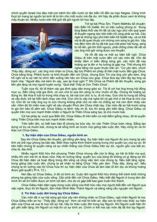 chính quyền Israel cho đào một con kênh lớn dẫn nước từ tận biển hồ đến sa mạc Negew. Công trình
thuỷ lợi mang lại nguồn lợi kinh tế to lớn cho một nước mà địa dư, khí hậu đa phần được xem là không
mấy thuận lợi. Nhiều nước trên thế giới đã gởi người tới học tập.
Trở lại bài Phúc Âm, Thánh Mátthêu kể chuyện:
trên Biển hồ Galilê, khi có trận cuồng phong từ thung
lũng Baka thổi vào thì tất cả các ngư phủ vốn quá quen
đi thuyền ngang dọc trên biển hồ cũng phải sợ hãi. Các
ngài là những ngư phủ trên biển hồ Galilê này, và có thể
nói là đã quen thuộc với những cơn sóng to gió lớn. Vậy
mà đêm hôm đó họ đã trải qua một phen hải hùng, sóng
to nổi lên, gió lớn thổi ngược, phải chống chèo rất vất vả
các ông mới giữ vững được con thuyền.
Và rồi đã xảy ra một sự kiện bất ngờ. Chúa
Giêsu đi trên mặt nước đến với các môn đệ. Vốn đã
khiếp đảm vì biển động sóng gió, các môn đệ nay
hoảng sợ la lên vì họ tưởng là gặp ma. Thế nhưng khi
nghe tiếng nói quen thuộc trấn an: “Cứ yên tâm, chính
Thầy đây, đừng sợ”, các ông mới nhận ra Chúa, lập tức Phêrô xin phép đi trên mặt nước đến gặp Chúa.
Chúa bằng lòng. Phêrô bước ra khỏi thuyền đến với Chúa, nhưng Đức Tin của ông còn yếu kém, ông
hồ nghi và lo sợ nên bị chìm dần xuống nên kêu xin Chúa cứu giúp. Chúa đưa tay cầm lấy tay ông và
trách nhẹ: “Người đâu mà kém tin vậy, sao lại hoài nghi ?” Khi Chúa và Phêrô đã lên thuyền, sóng gió
liền yên lặng và mọi người tuyên xưng: “Quả thật Thầy là Con Thiên Chúa”.
Tuần vừa rồi, tôi đi thăm các gia đình giáo dân trong giáo xứ. Tôi đi với hai ông trong hội đồng
mục vụ. Đến cổng một gia đình, có con chó to sủa lớn xông ra như muốn vồ lấy. Chúng tôi hoảng sợ
đứng im. Bé Hoa 6 tuổi từ trong nhà chạy ra, bé nạt con chó: lu lu, đi vô mau. Con chó to hung dữ bỗng
ve vẫy đuôi, trở lại hiền lành chạy vào nhà. Con chó to vậy mà nghe lời cô gái nhỏ vì bé Hoa là chủ của
nó. Còn tôi và mấy ông tuy to con nhưng không phải chủ nó nên nó chẳng sợ mà còn định nhảy vào
cắn. Hôm đó tôi miên man nghĩ về câu chuyện Phúc âm Chúa nhật này. Các môn đệ sợ hãi trước sóng
to gió lớn bão tố sấm sét. Chúa Giêsu ra lệnh: hãy im đi, tức thì sóng yên biển lặng. Chúa Giêsu có
quyền trên mọi sức mạnh thiên nhiên vì Người là Thiên Chúa sáng tạo, là chủ muôn loài.
Cả hai phép lạ: vượt qua Biển Đỏ, Chúa Giêsu đi trên biển có một điểm giống nhau, đó là quyền
năng Thiên Chúa trên mọi sức mạnh thiên nhiên.
Trên biển đời, có biết bao bão tố phong ba bủa vây, tin vào Thiên Chúa toàn năng, Đấng tạo
dựng vũ trụ và muôn loài, chúng ta sẽ sống bình an trước mọi giông bão cuộc đời. Hãy vững tin và tín
thác nơi Chúa Giêsu.
1. Sự hiện diện của Chúa Giêsu, nguồn bình an
Sau khi Chúa Giêsu lên thuyền, gió bỗng yên lặng. Sự hiện diện của Người đủ sức mang lại yên
tĩnh và chế ngự phong ba bão táp. Biển theo nghĩa Kinh thánh tượng trưng cho quyền lực của sự ác. Đi
trên biển chứng tỏ quyền năng và sự chiến thắng của Chúa Giêsu trên sự dữ, nguồn gốc của bất an,
chia rẽ, đau khổ.
Nhiều người Kitô hữu thờ phượng Thiên Chúa nhưng vẫn còn lo lắng, sợ hãi tà thần ma quỷ,
nhiều khi còn mê tín dị đoan nữa. Hãy tin tưởng rằng: quyền lực của bóng tối không có gì đáng sợ khi
Chúa đã hiện diện và hoạt động trong đời sống và công việc làm của chúng ta. Nếu biết lắng nghe,
trong giông bão cuộc đời, chúng ta sẽ nhận ra tiếng Chúa “Hãy yên tâm. Thầy đây, đừng sợ”. Nếu
chúng ta tin tưởng vào lời Chúa hứa thì sự hiện diện của Chúa sẽ làm bão tố êm dịu và khủng hoảng
được giải quyết ( Pl 4, 13 ).
Nơi đâu có Chúa Giêsu, ở đó có bình an. Cuộc đời người Kitô hữu không thể tránh khỏi những
phong ba giông bão của cuộc sống. Cần phải đến với Chúa Giêsu. Nếu biết đặt Người ở trung tâm đời
mình thì sẽ tìm kiếm được an bình nội tâm, cho dù có gặp biết bao gian truân thử thách.
Chúa Giêsu hiện diện ngay trong cuộc sống của Kitô hữu nếu mọi người biết đến với Người qua
việc nghe, thực thi lời Người, đón nhận Mình Máu Thánh Người và siêng năng cầu nguyện với Người.
2. Tín thác cuộc đời trong tay Chúa Giêsu
Các môn đệ vì sợ hãi sóng gió bủa vây nên không nhận ra Chúa Giêsu, ngộ nhận Người là ma.
Chúa Giêsu trấn an họ: “Thầy đây, đừng sợ”. Hơn cả một lời trấn an, đây còn là một mạc khải: sự hiện
diện của Chúa sẽ xua đi mọi nỗi sợ hãi; hãy tín thác cuộc đời trong tay Người. Khi Người xuất hiện thì
gió yên biển lặng; khi Người có mặt thì có sự bình an. Chính vì thế mà các môn đệ đã thờ lạy Người:
8
 