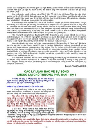 khi đón cháu Hoàng Phúc. Chính thời gian này Ngài đã kêu gọi tôi trở nên chiến sĩ BVSS cho Ngài trong
suốt tám năm qua. Và Ngài thử thách tôi như thế để biết rằng vĩnh viễn mình sẽ đi theo ơn gọi BVSS
của Thiên Chúa.
Các chẩn đoán nghiệt ngã các bác sĩ Bệnh Viện TD. dành cho bé Hoàng Thiên lần này, tôi cứ
ngỡ đó chỉ là một đòn chí tử đánh vào riêng gia đình chúng tôi, nhưng không ngờ khi chia sẻ với cha
Quang Uy và với nhiều người bạn, tôi mới biết một hiện thực kinh khủng đang diễn ra hết sức trắng trợn
ngay tại các bệnh viện và các phòng khám thai vô lương tâm.
Rất nhiều nạn nhân khốn khổ đã chia sẻ với tôi về câu chuyện gia đình họ tương tự như của gia
đình chúng tôi. Chính con gái đầu lòng của bà chị vợ tôi đã phải chịu lời "tuyên án" của bác sĩ rằng cháu
là… quái thai hai đầu một thân người, nhưng nay thì cháu đã là một thiếu nữ thật duyên dáng, thông
minh, đậu một lúc cả ba trường đại học và hiện đang làm việc trong một ngân hàng. Một trường hợp
khác của một người hiện đang ở Mỹ cũng chia sẻ về chuyện bị bác sĩ phán là bị Hội Chứng Down,
nhưng Down đâu mà Down, cháu rất khỏe mạnh, thông minh và ngoan ngoãn.
Thế nhưng tôi cũng hết sức đau lòng khi nhận được những chia sẻ của một số chị em không
chiến thắng được nỗi sợ hãi khi nghe phán quyết của bác sĩ, đã đảnh đoạn giết chết chính đứa con bé
bỏng của mình. Đến khi trục em bé ra rồi mới bàng hoàng thấy rằng em chẳng bị chút dị tật nào cả. Họ
đã chia sẻ trải nghiệm đau xót này với nỗi ân hận day dứt suốt nhiều năm qua.
Qua câu chuyện của mình, trước tiên chúng tôi phải cúi đầu tạ ơn Bác Sĩ Giêsu và Y Tá Maria,
sau nữa, xin cám ơn cha Quang Uy DCCT, bác sĩ Lan Hải, đã là những chỗ dựa tinh thần rất lớn lao
cho gia đình chúng tôi trong cơn thử thách. Cám ơn bác Trần Thị Hường, nhóm BVSS Hà Nội, đã luôn
đồng hành cầu nguyện cho chúng tôi an tâm bền chí. Khi tôi gọi điện thoại báo tin vui cho bác, bác đã
phải hét lên lời tạ ơn Chúa đến nỗi con cháu trong nhà tưởng bác… trúng số độc đắc. Xin cám ơn các
bạn trong các nhóm BVSS khắp nơi đã cùng bảo bọc và cầu nguyện liên tục cho vợ chồng chúng tôi.
Thánh ơn này quả thật quá lớn lao !
Sau nữa là lời nhắn nhủ đến với tất cả những ai đang phải chịu đựng cơn thử thách như chúng
tôi. Hãy tin tưởng vào Bác Sĩ Giêsu và Y Tá Maria, vì đấy mới chính thật là những "Lương y như Từ
Mẫu". Hãy yêu thương và chỉ có yêu thương mới là con đường dẫn chúng ta đến với suối nguồn Sự
Sống của Thiên Chúa.
Đaminh PHAN VĂN DŨNG
CÁC LÝ LUẬN BẢO VỆ SỰ SỐNG
CHỐNG LẠI CHỦ TRƯƠNG PHÁ THAI – Kỳ 1
Có thể coi đây là những câu trả lời xác đáng và
mạnh mẽ của phong trào Bảo Vệ Sự Sống khi phải đối
phó với các lập luận chủ trương phá thai.
PHẦN I: SỰ SỐNG BAN ĐẦU CỦA PHÔI THAI
1. Không thể chắc chắn là khi nào mạng sống con
người được bắt đầu, vì rằng đó là một câu hỏi mang tính tôn
giáo vốn không thể chứng minh được bằng khoa học.
Nếu chưa thể nào khẳng định được khi nào thì
mạng sống con người bắt đầu, thì chúng ta lại càng phải
nghiêng về phía Bảo Vệ Sự Sống. Thế nhưng, hiện nay
các sách vở về y khoa và các công trình nghiên cứu khoa
học đứng đắn đều đồng ý rằng mạng sống con người
được khởi đầu ngay từ khoảnh khắc vừa thụ thai.
2. Bào thai ( fetus ) chỉ là một phần thân thể của
người phụ nữ mang thai mà thôi, cũng giống như cục thịt
dư amiđan ( tonsils ) trong cổ họng hay mẩu ruột thừa
( appendix ) trong bụng của họ vậy. Không thể tin rằng một phôi thai đông cứng lại có thể là một
con người thật sự được !
Mỗi bộ phận con người đều được định dạng bằng một mã gien di truyền chung cùng với
các bộ phận còn lại của cơ thể; bộ gien di truyền của em bé chưa được sinh ra hoàn toàn khác
hẳn so với bộ gien di truyền của người mẹ.
25
 