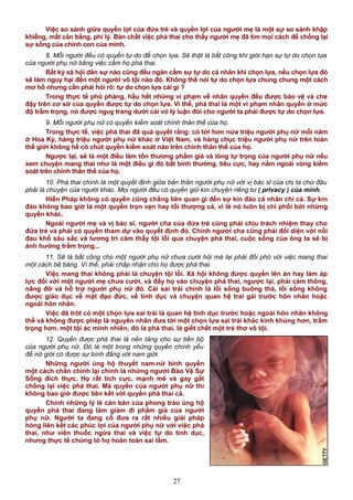 Việc so sánh giữa quyền lợi của đứa trẻ và quyền lợi của người mẹ là một sự so sánh khập
khiễng, mất cân bằng, phi lý. Bản chất việc phá thai cho thấy người mẹ đã tìm mọi cách để chống lại
sự sống của chính con của mình.
8. Mỗi người đều có quyền tự do để chọn lựa. Sẽ thật là bất công khi giới hạn sự tự do chọn lựa
của người phụ nữ bằng việc cấm họ phá thai.
Bất kỳ xã hội dân sự nào cũng đều ngăn cấm sự tự do cá nhân khi chọn lựa, nếu chọn lựa đó
sẽ làm nguy hại đến một người vô tội nào đó. Không thể nói tự do chọn lựa chung chung một cách
mơ hồ nhưng cần phải hỏi rõ: tự do chọn lựa cái gì ?
Trong thực tế phũ phàng, hầu hết những vi phạm về nhân quyền đều được bảo vệ và che
đậy trên cơ sở của quyền được tự do chọn lựa. Vì thế, phá thai là một vi phạm nhân quyền ở mức
độ trầm trọng, nó được nguỵ trang dưới cái vỏ lý luận đòi cho người ta phải được tự do chọn lựa.
9. Mỗi người phụ nữ có quyền kiểm soát chính thân thể của họ.
Trong thực tế, việc phá thai đã quả quyết rằng: có tới hơn nửa triệu người phụ nữ mỗi năm
ở Hoa Kỳ, hàng triệu người phụ nữ khác ở Việt Nam, và hàng chục triệu người phụ nữ trên toàn
thế giới không hề có chút quyền kiểm soát nào trên chính thân thể của họ.
Ngược lại, sẽ là một điều làm tổn thương phẩm giá và lòng tự trọng của người phụ nữ nếu
xem chuyện mang thai như là một điều gì đó bất bình thường, tiêu cực, hay nằm ngoài vòng kiểm
soát trên chính thân thể của họ.
10. Phá thai chính là một quyết định giữa bản thân người phụ nữ với vị bác sĩ của chị ta chứ đâu
phải là chuyện của người khác. Mọi người đều có quyền giữ kín chuyện riêng tư ( privacy ) của mình.
Hiến Pháp không có quyền cũng chẳng liên quan gì đến sự kín đáo cá nhân chi cả. Sự kín
đáo không bao giờ là một quyền trọn vẹn hay tối thượng cả, vì lẽ nó luôn bị chi phối bởi những
quyền khác.
Ngoài người mẹ và vị bác sĩ, người cha của đứa trẻ cũng phải chịu trách nhiệm thay cho
đứa trẻ và phải có quyền tham dự vào quyết định đó. Chính người cha cũng phải đối diện với nỗi
đau khổ sâu sắc và lương tri cảm thấy tội lỗi qua chuyện phá thai, cuộc sống của ông ta sẽ bị
ảnh hưởng trầm trọng...
11. Sẽ là bất công cho một người phụ nữ chưa cưới hỏi mà lại phải đối phó với việc mang thai
một cách bẽ bàng. Vì thế, phải chấp nhận cho họ được phá thai.
Việc mang thai không phải là chuyện tội lỗi. Xã hội không được quyền lên án hay làm áp
lực đối với một người mẹ chưa cưới, và đẩy họ vào chuyện phá thai, ngược lại, phải cảm thông,
nâng đỡ và hỗ trợ người phụ nữ đó. Cái sai trái chính là lối sống buông thả, lối sống không
được giáo dục về mặt đạo đức, về tình dục và chuyện quan hệ trai gái trước hôn nhân hoặc
ngoài hôn nhân.
Việc đã trót có một chọn lựa sai trái là quan hệ tình dục trước hoặc ngoài hôn nhân không
thể và không được phép là nguyên nhân đưa tới một chọn lựa sai trái khác kinh khủng hơn, trầm
trọng hơn, một tội ác minh nhiên, đó là phá thai, là giết chết một trẻ thơ vô tội.
12. Quyền được phá thai là nền tảng cho sự tiến bộ
của người phụ nữ. Đó là một trong những quyền chính yếu
để nữ giới có được sự bình đẳng với nam giới.
Những người ủng hộ thuyết nam-nữ bình quyền
một cách chân chính lại chính là những người Bảo Vệ Sự
Sống đích thực. Họ rất tích cực, mạnh mẽ và gay gắt
chống lại việc phá thai. Mà quyền của người phụ nữ thì
không bao giờ được liên kết với quyền phá thai cả.
Chính những lý lẽ căn bản của phong trào ủng hộ
quyền phá thai đang làm giảm đi phẩm giá của người
phụ nữ. Người ta đang cố đưa ra rất nhiều giải pháp
hòng liên kết các phúc lợi của người phụ nữ với việc phá
thai, như viên thuốc ngừa thai và việc tự do tình dục,
nhưng thực tế chứng tỏ họ hoàn toàn sai lầm.
27
 