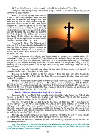 Lý do thứ hai chính là vì niềm hy vọng và ơn cứu độ của chúng ta nơi Thánh Giá.
Trong Cựu Ước, chúng ta thấy hình ảnh tiên trưng về Thánh Giá và ơn cứu độ qua cây gậy và
con rắn đồng được treo lên.
Bài đọc I trình thuật việc ông Môsê dẫn dân
ra khỏi Ai Cập và trên đường trở về Đất Hứa, dân
Israel phải trải qua hành trình trong sa mạc. Trên
hành trình ấy, dân đã nhiều lần bất trung, kêu
trách Đức Chúa và trút tội lên đầu Môsê. Trước
tình cảnh đó, Thiên Chúa đã cho rắn lửa xuất hiện
và cắn chết nhiều người. Thấy được sự bất trung
và cảm nghiệm sâu xa về tội của mình đã phạm,
toàn dân đồng loạt kêu cầu Môsê xin Chúa tha
thứ. Thiên Chúa đã nhận lời Môsê và truyền cho
ông: "Ngươi hãy làm một con rắn và treo lên một
cây cột. Tất cả những ai bị rắn cắn mà nhìn lên
con rắn đó, sẽ được sống" ( Ds 21, 8 ).
Trong bài Tin Mừng, Đức Giêsu đã minh
nhiên xác định hình ảnh này chính là Ngài khi nói:
“Như ông Môsê đã giương cao con rắn trong sa
mạc, Con Người cũng sẽ phải được giương cao
như vậy, để ai tin vào Người thì được sống muôn
đời” ( Ga 3, 14 – 15 ).
Thật vậy, mang trong mình niềm tin vào Thiên Chúa và ơn cứu độ ngang qua Đức Giêsu, hẳn
chúng ta không bao giờ được phép chối bỏ Thánh Giá bằng bất cứ giá nào. Ngược lại, luôn luôn hướng
nhìn lên Thánh Giá Chúa như bảo chứng của ơn cứu độ, bởi vì chính Đức Giêsu đã chọn Thánh Giá
làm giá chuộc muôn người. Nhờ cây Thánh Giá, Đức Giêsu đã giải thoát thế gian khỏi xiềng xích tội lỗi,
để từ nay, tội lỗi không còn quyền chi đối với Ngài và tất cả những người tin vào Ngài cũng được hưởng
nhờ ân huệ đó.
Nếu từ cái chết trên Thánh Giá, Đức Giêsu đã phục sinh, thì chúng ta cũng qua đau khổ, ắt
chúng ta có niềm hy vọng được phục sinh như Ngài.
Nếu xưa kia, từ Cây Trái Cấm, mà Tổ Tiên loài người đã sa ngã, cửa Thiên Đàng đóng lại, thì
nay nhờ Cây Sự Sống chính là Thánh Giá, cửa Thiên Đàng được mở ra và đón nhận tất cả những ai tin
vào Cây Trường Sinh.
Như thế, Thánh Giá là biểu trưng cho sự khôn ngoan của Thiên Chúa và của những ai đón nhận
như nguồn ơn cứu độ. Đây chính là nghịch lý của Thiên Chúa và của cả chúng ta, vì: “Dân Do Thái thì
đòi phép lạ, dân Hy Lạp thì tìm lý lẽ cao siêu; còn chúng tôi lại rao giảng một Đức Kitô trên Thập giá [...].
Thế nhưng, đối với ai được gọi, dù là Do Thái hay Hy Lạp, thì đó là một vị cứu tinh với quyền năng và
khôn ngoan của Thiên Chúa” ( x. 1Cr 1, 18 – 25 ).
3. Suy tôn Thánh Giá, chúng ta học được bài học thứ tha
Cuối cùng, khi suy tôn Thánh Giá, chúng ta được mời gọi hãy: “yêu thương như Thầy đã yêu
thương” ( x. Ga 13, 3 – 35 ). Yêu như thầy là phục vụ vô vị lợi. Yêu như Thầy là hiến thân cho người
mình yêu, không phân biệt bạn hay thù ( x. Lc 6, 27 – 35 ).
Yêu như Thầy cũng là tập sống bao dung, tha thứ, không xét đoán, giận hờn và luôn hướng tới
sự thiện trọn hảo: “Anh em hãy có lòng nhân từ, như Cha anh em là Đấng nhân từ”, bởi vì: "Anh em là
những người được Thiên Chúa tuyển lựa, hiến thánh và yêu thương. Vì thế, anh em hãy có lòng thương
cảm, nhân hậu, khiêm nhu, hiền hòa và nhẫn nại. Hãy chịu đựng và tha thứ cho nhau, nếu trong anh em
người này có điều gì phải trách móc người kia. Chúa đã tha thứ cho anh em, thì anh em cũng vậy, anh
em phải tha thứ cho nhau" ( Cl 3, 12 – 13 ).
Như vậy, yêu Chúa thì cũng phải yêu người. Lệnh truyền này không thể tách rời nhau. Nó luôn
kết hợp với nhau cách chặt chẽ như thể thanh ngang và thanh dọc của Thánh Giá.
Kết hợp cả hai mới thành Thánh Giá, thì mến Chúa và yêu người phải luôn luôn sát cánh bên
nhau không thể tách rời.
Lạy Chúa, chúng con tôn thờ Thánh Giá Chúa. Xin Thánh Giá Chúa rợp bóng trên cuộc đời
chúng con, để chúng con được ơn cứu độ. Xin cũng cho chúng con học được bài học tha thứ
của Chúa ngang qua Thánh Giá. Amen.
13
 