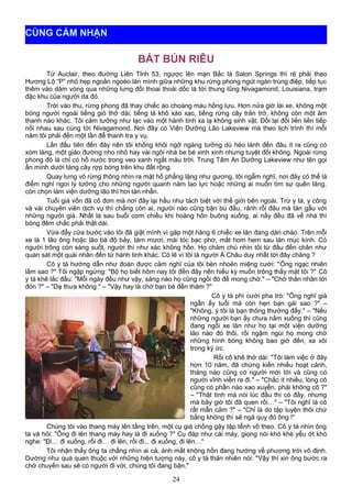 BÁT BÚN RIÊU
Từ Auclair, theo đường Liên Tỉnh 53, ngược lên mạn Bắc là Salon Springs thì rẽ phải theo
Hương Lộ “P” nhỏ hẹp ngoằn ngoèo lăn mình giữa những khu rừng phong ngút ngàn trùng điệp, tiếp tục
thêm vào dăm vòng qua những lưng đồi thoai thoải dốc là tới thung lũng Nivagamond, Louisiana, trạm
đặc khu của người da đỏ.
Trời vào thu, rừng phong đã thay chiếc áo choàng màu hồng lựu. Hơn nửa giờ lái xe, không một
bóng người ngoài tiếng gió thở dài, tiếng lá khô xào xạc, tiếng rừng cây trăn trở, không còn một âm
thanh nào khác. Tôi cảm tưởng như lạc vào một hành tinh xa lạ không sinh vật. Đồi lại đồi liền liền tiếp
nối nhau sau cùng tới Nivagamond. Nơi đây có Viện Dưỡng Lão Lakeview mà theo lịch trình thì mỗi
năm tôi phải đến một lần để thanh tra y vụ.
Lần đầu tiên đến đây nên tôi không khỏi ngỡ ngàng tưởng dù hẻo lánh đến đâu ít ra cũng có
xóm làng, một giáo đường nho nhỏ hay vài ngôi nhà be bé xinh xinh nhưng tuyệt đối không. Ngoài rừng
phong đỏ lá chỉ có hồ nước trong veo xanh ngắt màu trời. Trung Tâm An Dưỡng Lakeview như tên gọi
ẩn mình dưới tàng cây rợp bóng trên khu đất rộng.
Quay lưng vô rừng thông nhìn ra mặt hồ phẳng lặng như gương, tôi ngẫm nghĩ, nơi đây có thể là
điểm nghỉ ngơi lý tưởng cho những người quanh năm lao lực hoặc những ai muốn tìm sự quên lãng,
còn chọn làm viện dưỡng lão thì hơi tàn nhẫn.
Tuổi già vốn đã cô đơn mà nơi đây lại hầu như tách biệt với thế giới bên ngoài. Trừ y tá, y công
và vài chuyên viên dịch vụ thì chẳng còn ai, người nào cũng bận bù đầu, rảnh rỗi đâu mà tán gẫu với
những người già. Nhất là sau buổi cơm chiều khi hoàng hôn buông xuống, ai nấy đều đã về nhà thì
bóng đêm chắc phải thật dài.
Vừa đẩy cửa bước vào tôi đã giật mình vì gặp một hàng 6 chiếc xe lăn đang dàn chào. Trên mỗi
xe là 1 lão ông hoặc lão bà độ bảy, tám mươi, mái tóc bạc phơ, mắt hom hem sau làn mục kính. Có
người trông còn sáng suốt, người thì như xác không hồn. Họ chăm chú nhìn tôi từ đầu đến chân như
quan sát một quái nhân đến từ hành tinh khác. Có lẽ vì tôi là người Á Châu duy nhất tới đây chăng ?
Cô y tá hướng dẫn như đoán được cảm nghĩ của tôi bèn nhoẻn miệng cười: "Ông ngạc nhiên
lắm sao ?" Tôi ngập ngừng: "Bộ họ biết hôm nay tôi đến đây nên hiếu kỳ muốn trông thấy mặt tôi ?" Cô
y tá khẽ lắc đầu: "Mỗi ngày đều như vậy, sáng nào họ cũng ngồi đó để mong chờ." – "Chờ thân nhân tới
đón ?" – "Dạ thưa không." – "Vậy hay là chờ bạn bè đến thăm ?"
Cô y tá phì cười pha trò: "Ông nghĩ già
ngần ấy tuổi mà còn hẹn bạn gái sao ?" –
"Không, ý tôi là bạn thông thường đấy." – "Nếu
những người bạn ấy chưa nằm xuống thì cũng
đang ngồi xe lăn như họ tại một viện dưỡng
lão nào đó thôi, rồi ngậm ngùi họ mong chờ
những hình bóng không bao giờ đến, xa xôi
trong ký ức.
Rồi cô khẽ thở dài: "Tôi làm việc ở đây
hơn 10 năm, đã chứng kiến nhiều hoạt cảnh,
tháng nào cũng có người mới tới và cũng có
người vĩnh viễn ra đi." – "Chắc ít nhiều, lòng cô
cũng có phần nào xao xuyến, phải không cô ?"
– "Thật tình mà nói lúc đầu thì có đấy, nhưng
mà bây giờ tôi đã quen rồi…" – "Tôi nghĩ là cô
rất mẫn cảm ?" – "Chỉ là do tập luyện thôi chứ
bằng không thì sẽ ngã quỵ đó ông !"
Chúng tôi vào thang máy lên tầng trên, một cụ già chống gậy tập tễnh vô theo. Cô y tá nhìn ông
ta và hỏi: "Ông đi lên thang máy hay là đi xuống ?" Cụ đáp như cái máy, giọng nói khò khè yếu ớt khó
nghe: "Đi… đi xuống, rồi đi… đi lên, rồi đi... đi xuống, đi lên…"
Tôi nhận thấy ông ta chẳng nhìn ai cả, ánh mắt không hồn đang hướng về phương trời vô định.
Dường như quá quen thuộc với những hiện tượng này, cô y tá thản nhiên nói: "Vậy thì xin ông bước ra
chờ chuyến sau sẽ có người đi với, chúng tôi đang bận."
24
CÙNG CẢM NHẬN
 