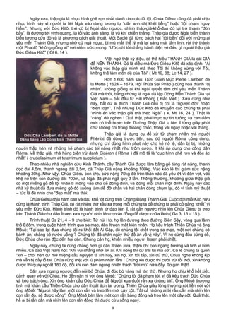 Ngày xưa, thập giá là nhục hình ghê rợn nhất dành cho các tử tội. Chúa Giêsu cũng đã phải chịu
nhục hình này vì người ta liệt Ngài vào dạng tương tự “dân anh chị khét tiếng” hoặc “tội phạm nguy
hiểm”. Nhưng với Đức Kitô, thế cờ bị Ngài đảo ngược, chính thập-giá-khổ-đau đó lại trở thành “đòn
bẩy”, là đường tới vinh quang, là lối vào ánh sáng, là vũ khí chiến thắng. Thập giá được Ngài biến thành
biểu tượng cứu độ và là phương cách giải thoát. Một Saolê đã từng bách hại “tới bến” đối với những ai
yêu mến Thánh Giá, nhưng nhờ cú ngã ngựa, bị mù mắt thể lý mà lại sáng mắt tâm linh, rồi trở thành
một Phaolô “không giống ai” với niềm ước mong: “Ước chi tôi chẳng hãnh diện về điều gì ngoài thập giá
Đức Giêsu Kitô” ( Gl 6, 14 ).
Việt ngữ thật kỳ diệu, có thể hiểu THÁNH GIÁ là cái GIÁ
để NÊN THÁNH. Đó là điều mà Đức Giêsu Kitô đã xác định: “Ai
không vác thập giá mình mà theo Tôi thì không xứng với Tôi,
không thể làm môn đệ của Tôi” ( Mt 10, 38; Lc 14, 27 ).
Hơn 1.600 năm sau, Đức Giám Mục Pierre Lambert de
la Motte ( 1624 – 1679, Hội Thừa Sai Pháp ) cũng hóa thành “dị
nhân”, không giống ai khi ngài quyết tâm chỉ yêu mến Thánh
Giá mà thôi, bằng chứng là ngài đã lập Dòng Mến Thánh Giá tại
Việt Nam – bắt đầu từ Hải Phòng ( Bắc Việt ). Xưa cũng như
nay, bất cứ ai thích Thánh Giá đều bị coi là “ngược đời” hoặc
“điên loạn”. Thế nhưng Đức Kitô đã khuyến cáo chúng ta phải
“mình ên vác thập giá mà theo Ngài” ( x. Mt 16, 24 ). Thật là
“căng” dữ nghen ! Quả thật, phải thực sự tin tưởng và can đảm
mới có thể bước trên Đường Thập Giá – liên lỉ từng giây phút
chứ không chỉ trong thoáng chốc, trong vài ngày hoặc vài tháng.
Thập giá là dụng cụ để xử tử phạm nhân mà người
Phênixi đã dùng trước tiên, sau đó người Rôma cũng dùng,
nhưng chỉ dùng hình phạt này cho kẻ nô lệ, dân bị trị, những
người thấp hèn và những kẻ phạm các tội nặng nhất như trộm cướp, ít khi áp dụng cho công dân
Rôma. Về thập giá, nhà hùng biện trứ danh Cicéron ( Rôma ) đã mô tả là “cực hình ghê rợn và độc ác
nhất” ( crudelissimum et teterrimum supplicium ).
Theo nhiều nhà nghiên cứu Kinh Thánh, cây Thánh Giá được làm bằng gỗ tùng rất nặng, thanh
dọc dài 4,5m, thanh ngang dài 2,5m, cả Thập Giá nặng khoảng 100kg. Vác kéo lê thì giảm sức nặng
khoảng 30kg. Như vậy, Chúa Giêsu còn chịu sức nặng 70kg đè trên thân xác đã yếu ớt vì đòn vọt, vác
khệ nệ trên con đường dài 700m, và Ngài đã phải ngã quỵ 3 lần. Thông thường, khoảng giữa thập giá
có một miếng gỗ để tội nhân tì mông vào cho dễ đóng đinh, và đóng mỗi chân một đinh. Ngày nay các
nhà kỹ thuật đã đưa miếng gỗ đó xuống làm đế đỡ chân và hai chân đóng chụm lại, đó vì tính mỹ thuật
– tức là để nhìn cho “đẹp mắt” mà thôi.
Chúa Giêsu chịu hàm oan và đau khổ tột cùng trên Chặng Đàng Thánh Giá. Cuộc đời mỗi Kitô hữu
cũng là Hành trình Thập Giá, có rất nhiều thứ xấu xa trong mỗi chúng ta để chúng ta phải cố gắng “chết” vì
yêu mến Đức Kitô. Hành trình đó là hành trình tử đạo liên lỉ, rất cần ngước nhìn lên Chúa Giêsu bị treo
trên Thánh Giá như dân Ítraen xưa ngước nhìn lên conrắn đồng để được chữa lành ( Ga 3, 13 – 15 ).
Trình thuật Ds 21, 4 – 9 cho biết: Từ núi Ho, họ lên đường theo đường Biển Sậy, vòng qua lãnh
thổ Êđôm, trong cuộc hành trình qua sa mạc, dân Ítraen mất kiên nhẫn. Họ kêu trách Thiên Chúa và ông
Môsê: “Tại sao lại đưa chúng tôi ra khỏi đất Ai Cập, để chúng tôi chết trong sa mạc, một nơi chẳng có
bánh ăn, chẳng có nước uống ? Chúng tôi đã chán ngấy thứ đồ ăn vô vị này”. Vì họ cứng đầu cứng cổ,
Đức Chúa cho rắn độc đến hại dân. Chúng cắn họ, khiến nhiều người Ítraen phải chết.
Ngày nay, chúng ta cũng chẳng hơn gì dân Ítraen xưa, thậm chí còn ngang bướng và tinh vi hơn
nhiều. Ca dao Việt Nam nói: “Khi vui chẳng nhớ tới ai, Khi nóng thì cứ trái tai mà sờ”. Có lẽ chúng ta quen
“xin – cho” nên cứ mở miệng cầu nguyện là xin này, xin nọ, xin tới tấp, xin đủ thứ, Chúa nghe không kịp
mà vẫn bị đầy lỗ tai. Chúa cũng mệt với lũ phàm nhân lắm ! Chúng xin được thì cười trừ rồi thôi, xin không
được thì quay ngoắt 180 độ, đôi khi còn dám ngang nhiên trách “trời mù” nữa đấy. To gan thật!
Dân xưa ngang ngược đến nỗi bỏ Chúa, đi đúc bò vàng mà tôn thờ. Nhưng họ chịu khổ hết xiết,
đành quay về với Chúa. Họ đến năn nỉ với ông Môsê: “Chúng tôi đã phạm tội, vì đã kêu trách Đức Chúa
và kêu trách ông. Xin ông khẩn cầu Đức Chúa để Người xua đuổi rắn xa chúng tôi”. Ông Môsê thương
tình mà khẩn cầu Thiên Chúa cho dân thoát ách tai ương. Thiên Chúa giàu lòng thương xót liền nói với
ông Môsê: “Ngươi hãy làm một con rắn và treo lên một cây cột. Tất cả những ai bị rắn cắn mà nhìn lên
con rắn đó, sẽ được sống”. Ông Môsê bèn làm một con rắn bằng đồng và treo lên một cây cột. Quả thật,
hễ ai bị rắn cắn mà nhìn lên con rắn đồng thì được cứu sống ngay.
8
 