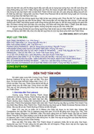 Giáo trôi dạt trên các phố thị đông người đầy cạm bẫy sẽ sử dụng loại lương thực nào để nuôi sống đời
sống thiêng liêng của mình ? Nếu những bản văn Phúc Âm được chuyển đến những vùng quê như vậy,
nếu trong túi các bạn thanh niên có bản Kinh Thánh nhỏ bé vừa vặn với cuộc sống lao động của anh em
thì thật hay biết bao ! Sáng kiến của Đức Thánh Cha Phanxicô đã là một khởi hứng tuyệt vời ít là trong
môi trường Giáo Hội Việt Nam hôm nay.
Nỗi trăn trở của những người thực hiện là làm sao những cuốn “Phúc Âm Bỏ Túi” này đến được
từng gia đình, từng tay các bạn trẻ lao động ? Nói chung đến với mọi tầng lớp dân chúng ? Làm sao đế
những cuốn PABT này không quanh quẩn trong những gia đình giàu có, lẫn lộn trong những mớ sách hỗn
độn, trở thành những món quà biếu cho vừa lòng, cho thỏa mãn lòng kiêu hãnh ? PABT phải đến được
với mọi người, nhưng những người nghèo, những vùng sâu vùng xa cần hơn nhiều lắm.
Và cuối cùng nỗi trăn trở của những người thực hiện là làm sao có nhiều PABT để chia sẻ đến tất cả
những ai thật sự cần thiết. Cầu chúc cho việc làm quý hóa vô vị lợi này được phúc lành của Thiên Chúa.
Lm. VĨNH SANG, DCCT, 6.11.2014
MỤC LỤC TÌM BÀI:
QUÀ TẶNG TIN MỪNG ( Lm. Vĩnh Sang ) ............................................................................................ 01
ĐỀN THỜ TÂM HỒN ( Lm. Giuse Nguyễn Hữu An ) ............................................................................. 02
ĐỀN THỜ SỐNG ĐỘNG ( AM. Trần Bình An ) ..................................................................................... 05
PHONG CÁCH PHANXICÔ – BÀI 25: Bong bóng xà phòng ( Nguyễn Trung ) ..................................... 06
HÔN NHÂN CÔNG GIÁO DƯỚI CÁI NHÌN TÂM LINH ( Phùng Văn Hóa ) ........................................... 12
LM. RÔCÔ NGUYỄN VĂN TỰ DO, MỘT CHIẾN SĨ TIN MỪNG… ( Khải Triều Nguyễn An Tôn ) ........ 15
PARAGUAY – ÔN CỐ TRI TÂN ( Lm. Antôn Trần Xuân Sang, SVD ) .................................................. 17
10 LÝ DO TÔI LÀ MỤC SƯ ( John MacArthur, bản dịch Huỳnh Thiên Nga ) ........................................ 21
CHIẾN DỊCH LÀM GIẢM TỶ LỆ TỬ VONG CỦA CÁC BÀ MẸ ( Thế Giới nhìn từ Vatican ) ................. 22
MỘT CÁI NHÌN VỀ NGƯỜI CUBA – DÂN CUBA ĐÓI CHO SẠCH, RÁCH CHO THƠM ( Misha Đoàn ) ..... 23
BÁC SĨ CHẨN ĐOÁN KHÔNG RA BỆNH… ( Đào Sơn, báo Đời Sống và Pháp Luật ) ......................... 27
NHỊP CẦU BÁC ÁI PHANXICÔ VÀ VÀ QUỸ MẸ HẰNG CỨU GIÚP ( Trung Tâm Mục Vụ DCCT ) ........... 28
ĐỀN THỜ TÂM HỒN
Kỷ niệm ngày cung hiến Vương Cung Thánh
Đường Latêranô là dịp suy nghĩ về Đền Thờ đích
thực, là chính thân thể Đức Giêsu Kitô ( Ga 2, 21 ).
Chính nơi Đền Thờ này, Thiên Chúa đã thi thố tất cả
quyền năng cứu độ nhân loại. Cũng chính nơi Đền
Thờ này sự thờ phượng đích thực mới được dâng
lên Thiên Chúa.
1. Giới thiệu Đền Thờ Latêranô
Vương cung Thánh Đường Thánh Gioan
Latêranô là một trong những Thánh Đường đầu tiên
được xây cất sau những cuộc bách đạo ban đầu.
Thánh đường được Hoàng Đế Constantinô xây và
được Đức Thánh Cha Sylvestro thánh hiến năm 324. Thánh Đường này tiếp tục là Nhà Thờ Chánh Tòa
của Giám Mục Rôma, Đức Thánh Cha. Thánh Đường này được gọi là ‘Mater Ecclesiae Romae Urbis et
Orbis’, Mẹ của tất cả các Thánh Đường ở Rôma và trên thế giới.
Năm 313, sau khi ra chiếu chỉ ở Milano cho Giáo hội được tự do hành đạo, Hoàng Đế
Constantine cho xây Đền Thờ ở Laterano trong thời gian 313-318 để dâng kính Chúa Cứu Thế. Thời
Đức Giáo Hoàng Gregorio I ( 590-604 ) Đền Thờ được dâng kính cả Thánh Gioan Tẩy Giả và Thánh
Gioan Tông Đồ. Đức Giáo Hoàng Lucio II đã ấn định tên Đền Thờ như hiện nay, Đền Thờ Thánh Gioan
ở Laterano, năm 1144.Từ thế kỷ thứ 4 đến thế kỷ thứ 14, Đền Thờ này là trung tâm của Giáo Hội Roma,
trụ sở và biểu tượng của Đức Giáo Hoàng.
Như các Đền Thờ khác, Đền Thờ Thánh Gioan ở Laterano nhiều lần bị tàn phá, hỏa hoạn,
hoang tàn sau hơn 73 năm vắng chủ khi giáo triều dời về Avignon, Pháp, đươc xây lại như ngày nay
thời Đức Giáo Hoàng Sisto V ( 1585-1590 ).
2
CÙNG SUY NIỆM
 