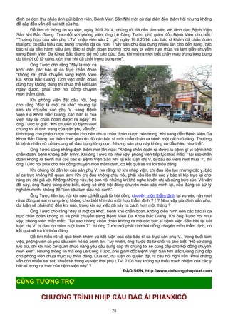 đình có đơn thư phản ánh gửi bệnh viện, Bệnh Viện Sản Nhi mới cử đại diện đến thăm hỏi nhưng không
đề cập đến vấn đề sai sót của họ.
Để làm rõ thông tin vụ việc, ngày 30.9.2014, chúng tôi đã đến làm việc với lãnh đạo Bệnh Viện
Sản Nhi Bắc Giang. Trao đổi với phóng viên, ông Lê Công Tước, phó giám đốc Bệnh Viện cho biết:
“Trường hợp của sản phụ LTV. nhập viện vào 21 giờ ngày 19.8.2014, các bác sĩ khám đã chẩn đoán
thai phụ có dấu hiệu đau bụng chuyển dạ đẻ non. Thấy sản phụ đau bụng nhiều lần cho đến sáng, các
bác sĩ đã tiến hành siêu âm. Bác sĩ chẩn đoán trường hợp này bị viêm ruột thừa và làm giấy chuyển
sang Bệnh Viện Đa Khoa Bắc Giang để mổ cấp cứu. Sau khi mổ ra mới biết chảy máu trong lòng bụng
do bị nứt cổ tử cung, còn thai nhi đã chết trong bụng mẹ”.
Ông Tước cho rằng “đây là một ca
khó” nên các bác sĩ ca trực chẩn đoán
“không ra” phải chuyển sang Bệnh Viện
Đa Khoa Bắc Giang. Còn việc chẩn đoán
đúng hay không đúng thì chưa thể kết luận
ngay được, phải chờ hội đồng chuyên
môn thẩm định.
Khi phóng viên đặt câu hỏi, ông
cho rằng “đây là một ca khó” nhưng tại
sao khi chuyển sản phụ V. sang Bệnh
Viện Đa Khoa Bắc Giang, các bác sĩ của
viện này lại chẩn đoán được ra ngay” thì
ông Tước lý giải: “Khi chuyển từ bệnh viện
chúng tôi đi tình trạng của sản phụ vẫn ổn,
tình trạng cho phép được chuyển cho nên chưa chẩn đoán được bên trong. Khi sang đến Bệnh Viện Đa
Khoa Bắc Giang, có thêm thời gian do đó các bác sĩ mới chẩn đoán ra bệnh một cách rõ ràng. Thường
là bệnh nhân vỡ cổ tử cung sẽ đau bụng từng cơn. Nhưng sản phụ này không có dấu hiệu như thế".
Ông Tước cũng khẳng định thêm một lần nữa: “Không chẩn đoán ra được là bệnh gì vì bệnh khó
chẩn đoán, bệnh không điển hình”. Khi ông Tước nói như vậy, phóng viên tiếp tục thắc mắc: “Tại sao chẩn
đoán không ra bệnh mà các bác sĩ Bệnh Viện Sản Nhi lại kết luận chị V. bị đau do viêm ruột thừa ?”, thì
ông Tước nói phải chờ hội đồng chuyên môn thẩm định, có kết quả sẽ trả lời thỏa đáng.
Khi chúng tôi dẫn lời của sản phụ V. nói rằng, từ khi nhập viện, chị đau liên tục nhưng các y, bác
sĩ ca trực không hề quan tâm. Khi chị đau không chịu nổi, phải kêu lên thì các y bác sĩ kíp trực lại cho
rằng chị chỉ giả vờ. Không những vậy, họ còn nói những lời khó nghe khiến chị vô cùng bức xúc. Về vấn
đề này, ông Tước cũng cho biết, cũng sẽ chờ hội đồng chuyên môn xác minh lại, nếu đúng sẽ sử lý
nghiêm minh, không để “con sâu làm dầu nồi canh”.
Ông Tước liên tục nói khi nào có kết quả từ hội đồng chuyên môn thẩm định lại vụ việc này mới
rõ ai đúng ai sai nhưng ông không cho biết khi nào mới họp thẩm định ? ! ? Như vậy gia đình sản phụ,
dư luận sẽ phải chờ đến khi nào, trong khi sự việc đã xảy ra cách hơn một tháng ?
Ông Tước cho rằng “đây là một ca khó”, bệnh khó chẩn đoán, không điển hình nên các bác sĩ ca
trực chẩn đoán không ra và phải chuyển sang Bệnh Viện Đa Khoa Bắc Giang. Khi ông Tước nói như
vậy, phóng viên thắc mắc: “Tại sao không chẩn đoán không ra mà các bác sĩ bệnh viện Sản Nhi lại kết
luận chị V. bị đau do viêm ruột thừa ?”, thì ông Tước nói phải chờ hội đồng chuyên môn thẩm định, có
kết quả sẽ trả lời thỏa đáng.
Để tìm hiểu rõ về quá trình khám và kết luận của các bác sĩ ca trực sản phụ V., trong buổi làm
việc, phóng viên có yêu cầu xem hồ sơ bệnh án. Tuy nhiên, ông Tước đã từ chối và cho biết: “Hồ sơ đang
lưu trữ, chỉ khi nào cơ quan chức năng yêu cầu cung cấp thì chúng tôi sẽ cung cấp cho hội đồng chuyên
môn xem”. Những thông tin mà ông Lê Công Tước, phó giám đốc Bệnh Viện Sản Nhi Bắc Giang cung cấp
cho phóng viên chưa thực sự thỏa đáng. Qua đó, dư luận có quyền đặt ra câu hỏi nghi vấn “Phải chăng
vẫn còn nhiều sai sót, khuất tất trong vụ việc thai phụ LTV. ? Có hay không sự thiếu trách nhiệm của các y
bác sĩ trong ca trực của bệnh viện này” ?
ĐÀO SƠN, http://www.doisongphapluat.com
CHƯƠNG TRÌNH NHỊP CẦU BÁC ÁI PHANXICÔ
28
CÙNG TƯƠNG TRỢ
 