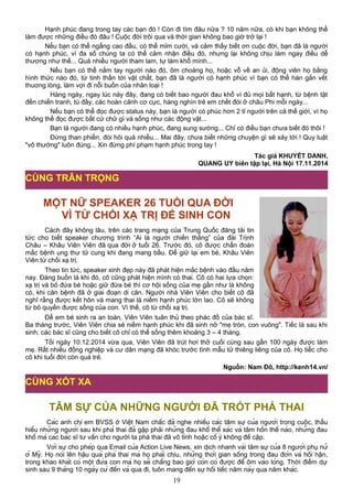 Hạnh phúc đang trong tay các bạn đó ! Còn đi tìm đâu nữa ? 10 năm nữa, có khi bạn không thể
làm được những điều đó đâu ! Cuộc đời trôi qua và thời gian không bao giờ trở lại !
Nếu bạn có thể ngẩng cao đầu, có thể mỉm cười, và cảm thấy biết ơn cuộc đời, bạn đã là người
có hạnh phúc, vì đa số chúng ta có thể cảm nhận điều đó, nhưng lại không chịu làm ngay điều dễ
thương như thế... Quá nhiều người tham lam, tự làm khổ mình...
Nếu bạn có thể nắm tay người nào đó, ôm choàng họ, hoặc vỗ về an ủi, động viên họ bằng
hình thức nào đó, từ tinh thần tới vật chất, bạn đã là người có hạnh phúc vì bạn có thể hàn gắn vết
thuơng lòng, làm vợi đi nỗi buồn của nhân loại !
Hàng ngày, ngay lúc này đây, đang có biết bao người đau khổ vì đủ mọi bất hạnh, từ bệnh tật
đến chiến tranh, tù đầy, các hoàn cảnh cơ cực, hàng nghìn trẻ em chết đói ở châu Phi mỗi ngày...
Nếu bạn có thể đọc được status này, bạn là người có phúc hơn 2 tỉ người trên cả thế giới, vì họ
không thể đọc được bất cứ chữ gì và sống như các động vật...
Bạn là người đang có nhiều hạnh phúc, đang sung sướng... Chỉ có điều bạn chưa biết đó thôi !
Đừng than phiền, đòi hỏi quá nhiều... Mai đây, chưa biết những chuyện gì sẽ xảy tới ! Quy luật
"vô thường" luôn đúng... Xin đừng phí phạm hạnh phúc trong tay !
Tác giả KHUYẾT DANH,
QUANG UY biên tập lại, Hà Nội 17.11.2014
MỘT NỮ SPEAKER 26 TUỔI QUA ĐỜI
VÌ TỪ CHỐI XẠ TRỊ ĐỂ SINH CON
Cách đây không lâu, trên các trang mạng của Trung Quốc đăng tải tin
tức cho biết speaker chương trình “Ai là người chiến thắng” của đài Trịnh
Châu – Khâu Viên Viên đã qua đời ở tuổi 26. Trước đó, cô được chẩn đoán
mắc bệnh ung thư tử cung khi đang mang bầu. Để giữ lại em bé, Khâu Viên
Viên từ chối xạ trị.
Theo tin tức, speaker xinh đẹp này đã phát hiện mắc bệnh vào đầu năm
nay. Đáng buồn là khi đó, cô cũng phát hiện mình có thai. Cô có hai lựa chọn:
xạ trị và bỏ đứa bé hoặc giữ đứa bé thì cơ hội sống của mẹ gần như là không
có, khi căn bệnh đã ở giai đoạn di căn. Người nhà Viên Viên cho biết cô đã
nghĩ rằng được kết hôn và mang thai là niềm hạnh phúc lớn lao. Cô sẽ không
từ bỏ quyền được sống của con. Vì thế, cô từ chối xạ trị.
Để em bé sinh ra an toàn, Viên Viên tuân thủ theo phác đồ của bác sĩ.
Ba tháng trước, Viên Viên chia sẻ niềm hạnh phúc khi đã sinh nở "mẹ tròn, con vuông". Tiếc là sau khi
sinh, các bác sĩ cũng cho biết cô chỉ có thể sống thêm khoảng 3 – 4 tháng.
Tối ngày 10.12.2014 vừa qua, Viên Viên đã trút hơi thở cuối cùng sau gần 100 ngày được làm
mẹ. Rất nhiều đồng nghiệp và cư dân mạng đã khóc trước tình mẫu tử thiêng liêng của cô. Họ tiếc cho
cô khi tuổi đời còn quá trẻ.
Nguồn: Nam Đô, http://kenh14.vn/
TÂM SỰ CỦA NHỮNG NGƯỜI ĐÃ TRÓT PHÁ THAI
Các anh chị em BVSS ở Việt Nam chắc đã nghe nhiều các tâm sự của người trong cuộc, thấu
hiểu những người sau khi phá thai đã gặp phải những đau khổ thể xác và tâm hồn thế nào, những đau
khổ mà các bác sĩ tư vấn cho người ta phá thai đã vô tình hoặc cố ý không đề cập.
Với sự cho phép qua Email của Action Live News, xin dịch nhanh vài tâm sự của 8 người phụ nữ
ở Mỹ. Họ nói lên hậu quả phá thai mà họ phải chịu, những thời gian sống trong đau đớn và hối hận,
trong khao khát có một đứa con mà họ sẽ chẳng bao giờ còn có được để ôm vào lòng. Thời điểm dự
sinh sau 9 tháng 10 ngày cứ đến và qua đi, luôn mang đến sự hối tiếc năm này qua năm khác.
19
CÙNG TRÂN TRỌNG
CÙNG XÓT XA
 