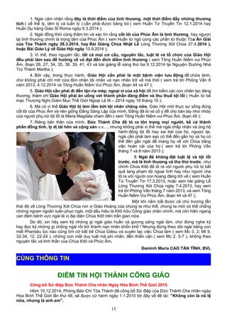 1. Ngài cảm nhận rằng đây là thời điểm của tình thương, một thời điểm đầy những thương
tích ( về thể lý, tâm lý và luân lý ) cần phải được băng bó ( xem Huấn Từ Truyền Tin 12.1.2014 hay
Huấn Dụ hàng Giáo Sĩ Roma ngày 6.3.2014 );
2. Ngài đồng thời cũng thâm tín và xác tín rằng cốt lõi của Phúc Âm là tình thương, hay ngược
lại tình thương chính là trọng tâm của Phúc Âm ( xem Huấn từ ngỏ cùng các phần tử thuộc Tòa Ân Giải
của Tòa Thánh ngày 28.3.2014, hay Bài Giảng Chúa Nhật Lễ Lòng Thương Xót Chúa 27.4.2014 ),
hoặc Bài Giáo Lý về Giáo Hội ngày 10.9.2014 );
3. Vì thế, theo nguyên tắc, tất cả mọi cơ cấu, nguyên tắc, luật lẽ và tổ chức của Giáo Hội
đều phải làm sao để hướng về và đạt đến đích điểm tình thương ( xem Tông Huấn Niềm vui Phúc
Âm, đoạn 26, 27, 34, 35, 38, 39, 41, 43 và bài giảng lễ sáng thứ ba 9.12.2014 tại Nguyện Đường Nhà
Trọ Thánh Martha );
4. Bởi vậy, trong thực hành, Giáo Hội cần phải là một bệnh viện lưu động để chữa lành,
chứ không phải chỉ mở cửa đón nhận tội nhân và nạn nhân trở về mà thôi ( xem trả lời Phỏng Vấn 8
năm 2013, 4.12.2014 và Tông Huấn Niềm Vui Phúc Âm, đoạn 44 và 47 );
5. Giáo Hội cần phải đi đến tận rìa mép, ngoại vi của xã hội để tìm kiếm các con chiên lạc đáng
thương, thậm chí Giáo Hội phải ăn uống với thành phần đàng điếm và thu thuế tội lỗi ( Huấn từ bế
mạc Thượng Nghị Giám Mục Thế Giới Ngoại Lệ III – 2014 ngày 18 tháng 10 );
6. Mà có vì thế Giáo Hội bị lem lấm bởi tội nhân chăng nữa, Giáo Hội mới thực sự sống đúng
cốt lõi của Phúc Âm và nên giống Đấng Sáng Lập của mình, Đấng đã bị và cố ý để cho bàn tay nhơ nhớp
của người phụ nữ tội lỗi là Maria Magdala chạm đến ( xem Tông Huấn Niềm vui Phúc Âm, đoạn 49 );
7. Riêng bản thân của mình, Đức Thánh Cha đã tỏ ra tôn trọng mọi người, kể cả thành
phần đồng tính, ly dị tái hôn và cộng sản v.v…, nhưng không phải vì thế mà ngài chấp nhận và ủng hộ
hành động tội lỗi hay sai trái của họ, ngược lại,
ngài cần phải làm sao có thể đến gần họ và họ có
thể đến gần ngài để mang họ về với Chúa bằng
việc hoán cải của họ ( xem trả lời Phỏng Vấn
tháng 7 và 8 năm 2013 );
8. Ngài đã không đặt luật lệ và tội lỗi
trước, mà là tình thương và tha thứ trước, như
chính Chúa Kitô đã tỏ ra với người phụ nữ bị bắt
quả tang phạm tội ngoại tình hay như người cha
tỏ ra với người con hoang đàng trở về ( xem Huấn
Từ Truyền Tin 17.3.2013, hoặc xem bài giảng Lễ
Lòng Thương Xót Chúa ngày 7.4.2013, hay xem
trả lời Phỏng Vấn tháng 7 năm 2013, và xem Tông
Huấn Niềm Vui Phúc Âm, đoạn 44 và 47 );
Một khi nắm bắt được cả chủ trương lẫn
thái độ về Lòng Thương Xót Chúa nơi vị Giáo Hoàng của chúng ta như thế, chúng ta mới có thể chẳng
những ngoan ngoãn tuân phục ngài, một dấu hiệu là Kitô hữu Công giáo chân chính, mà còn hiên ngang
can đảm bênh vực ngài là vị đại diện Chúa Kitô trên trần gian nữa.
Do đó, xin hãy xem kỹ những gì ngài giáo huấn và gương sáng ngài làm, chứ đừng nghe kỹ
hay đọc kỹ những gì chống ngài rồi trở thành nạn nhân khốn khổ ! Nhưng đừng theo dõi ngài bằng con
mắt Pharisêu lúc nào cũng tìm cớ bắt bẻ Chúa Giêsu và xuyên tạc việc Chúa làm ( xem Mc 3, 2; Mt 9,
32-34, 12, 22-24 ), những con mắt duy luật mà phi nhân, đến thiển cận ( xem Mc 2, 5-7 ), không theo
nguyên tắc và tinh thần của Chúa Kitô và Phúc Âm.
Đaminh Maria CAO TẤN TĨNH, BVL
ĐIỂM TIN HỘI THÁNH CÔNG GIÁO
Công bố Sứ điệp Đức Thánh Cha nhân Ngày Hòa Bình Thế Giới 2015
Hôm 10.12.2014, Phòng Báo Chí Tòa Thánh đã công bố Sứ điệp của Đức Thánh Cha nhân ngày
Hòa Bình Thế Giới lần thứ 48, sẽ được cử hành ngày 1.1.2015 tới đây về đề tài: ”Không còn là nô lệ
nữa, nhưng là anh em”.
15
CÙNG THÔNG TIN
 