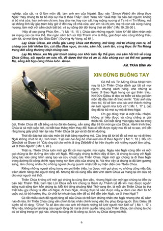 nghiệp, của cải, ra đi làm môn đệ, làm anh em của Người. Sau này “Simon Phêrô lên tiếng thưa
Ngài: "Này chúng tôi từ bỏ mọi sự mà đi theo Thầy". Ðức Yêsu nói: "Quả thật Ta bảo các ngươi: không
ai bỏ nhà cửa, hay anh em chị em, hay cha mẹ, hay con cái, hay ruộng nương vì Ta và vì Tin Mừng, mà
lại không lĩnh lấy gấp trăm bây giờ ở đời này về nhà cửa, anh em và chị em, mẹ và con cái cùng ruộng
nương, làm một với cấm cách bắt bớ, và sự sống đời đời trong thời sẽ đến” ( Mc 10, 28-30 ).
“Hãy đi rao giảng Phúc Âm…” ( Mc 16, 15 ). Chúa cần những người “cảm tử” để đảm nhận một
sứ mạng cao cả như thế. Hai ngàn năm lịch sử Hội Thánh cho ta thấy, giai đoạn nào cũng không thiếu
cảm tử, từ mọi tầng lớp Giáo Dân” ( Đường Hy Vọng, số 64 ).
Lạy Chúa Giêsu, xin chiếu giãi Lòng Chúa xót thương, mở lòng, mở trí chúng con ra, để
chúng con biết khiêm tốn, cúi đầu đấm ngực, ăn năn, sám hối, canh tân, cùng thực thi Tin Mừng
trong đời sống thường nhật chúng con.
Lạy Mẹ Maria, xin Mẹ giải thoát chúng con khỏi bùn lầy thế gian, mà sám hối trở về cùng
Chúa Giêsu, cội nguồn ơn cứu rỗi, để được thứ tha và an ủi, hầu chúng con có thể noi gương
Mẹ, sống kết hợp cùng Chúa luôn. Amen.
AM. TRẦN BÌNH AN
XIN ĐỪNG BUÔNG TAY
Có thể nói Tin Mừng Chúa Nhật hôm
nay là Lời Thiên Chúa dành gọi tất cả mọi
người, nhưng cách riêng, cho những ai
bước đi theo Ngài trong ơn gọi thiên triệu.
Khi Đức Giêsu đi dọc bờ biển và kêu gọi bốn
môn đệ đầu tiên đi theo mình: "Các anh hãy
theo tôi, tôi sẽ làm cho các anh thành những
kẻ lưới người như lưới cá” ( Mc 1, 17 ), các
ông đã từ bỏ mọi sự mà đi theo Ngài.
Ơn gọi đúng thật là một mầu nhiệm,
không ai hiểu được và cũng chẳng ai giải
thích nổi. Chỉ biết rằng một ngày nào đó trong
đời, Thiên Chúa đã cất tiếng và họ đã lên đường, sẵn sàng đáp trả lời mời gọi của Chúa. Hành trình theo
Chúa là cả một cuộc đời, có biết bao thăng trầm thay đổi. Nào ai biết được ngày mai tôi sẽ ra sao, chỉ biết
rằng trong giây phút hiện tại này Thiên Chúa đã gọi và tôi đã lên đường.
Thái độ đáp trả của các môn đệ thật đáng ngưỡng mộ. Các ông đã từ bỏ tất cả mọi sự và đi theo
Ngài không chút do dự, tính toán. “Lập tức hai ông bỏ chài lưới mà đi theo Người” ( Mc 1, 18 ). Đối với
Giacôbê và Gioan thì “Các ông bỏ cha mình là ông Dêbêđê ở lại trên thuyền với những người làm công,
và đi theo Người” ( Mc 1, 20 ).
Thật ra, Thiên Chúa luôn mời gọi tất cả mọi người, mọi ngày. Ngày nào Ngài cũng đến và mời
gọi chúng ta lên đường làm việc với Ngài. Mỗi ngày chúng ta thức dậy đi làm, là chúng ta cùng với Ngài
cộng tác vào công trình sáng tạo và cứu chuộc của Thiên Chúa. Ngài mời gọi chúng ta đi theo Ngài
trong đường lối công chính ngay trong nơi làm việc của chúng ta. Và như vậy là chúng ta đã làm gương
sáng, làm chứng nhân cho những người chung quanh nhận biết sự hiện diện của Thiên Chúa.
Riêng những người sống trong ơn gọi thiên triệu, họ được mời gọi phục vụ những công việc đặc
trách dành riêng cho người tông đồ. Nhưng tất cả cũng đều làm vinh danh Chúa và mang lại ơn cứu độ
cho mọi người mà thôi.
Thiên Chúa không chỉ mời gọi chúng ta cùng làm việc, nhưng Ngài còn mời gọi chúng ta đến dự
bàn tiệc Thánh Thể, bàm tiệc Lời Chúa mỗi khi chúng ta tham dự Thánh Lễ đễ kín múc được nguồn
sống nuôi sống tâm hồn chúng ta. Mỗi khi tiếng chuông Nhà Thờ vang lên, là mỗi lần Thiên Chúa lại tha
thiết kêu gọi chúng ta đến với Ngài, đi theo Ngài, nhưng thực tế nào được mấy ai dám can đảm từ bỏ
cuộc vui, từ bỏ hưởng thụ, từ chối lợi nhuận bạc tiền để có thể đến bên Ngài, và đi theo Ngài ?
Có rất nhiều cách để người tông đồ của Chúa có thể làm chứng nhân cho Ngài nhưng cho dù cách
nào đi nữa, thì Thiên Chúa cũng vẫn chính là tác nhân chính trong việc thu phục lòng người. Đức Giêsu đã
tuyên bố rõ ràng: “Chính Ta sẽ làm cho các anh trở thành những kẻ lưới người như lưới cá” ( Mc 1, 17 ).
Như vậy, không do tài năng của người tông đồ mà là chính quyền năng của Thiên Chúa, còn chúng ta cho
dù có sống trong ơn gọi nào, chúng ta cũng chỉ là công cụ, là khí cụ Chúa dùng mà thôi.
6
 