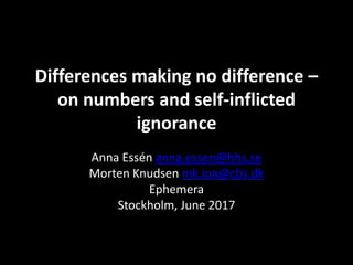 Differences making no difference –
on numbers and self-inflicted
ignorance
Anna Essén anna.essen@hhs.se
Morten Knudsen mk.ioa@cbs.dk
Ephemera
Stockholm, June 2017
 