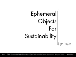 WalkerS.(2006)EphemeralObjectsforSustainability:LightTouch.SustainablebyDesign:ExplorationsinTheoryandPractise PınarŞimşek
Ephemeral
Objects
For
Sustainability
ligthtouch
 