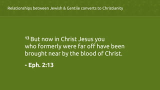 Relationships between Jewish & Gentile converts to Christianity	
	
13 But now in Christ Jesus you
who formerly were far off have been
brought near by the blood of Christ.	
- Eph. 2:13	
 