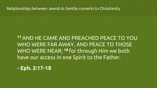 Relationships between Jewish & Gentile converts to Christianity	
	
17 AND HE CAME AND PREACHED PEACE TO YOU
WHO WERE FAR AWAY, AND PEACE TO THOSE
WHO WERE NEAR; 18 for through Him we both
have our access in one Spirit to the Father.	
- Eph. 2:17-18	
 