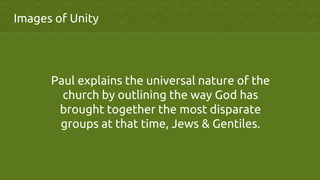 Images of Unity	
	
Paul explains the universal nature of the
church by outlining the way God has
brought together the most disparate
groups at that time, Jews & Gentiles.	
 