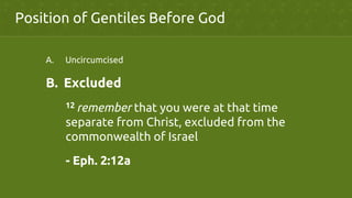Position of Gentiles Before God	
A.  Uncircumcised	
B.  Excluded	
	
12 remember that you were at that time
	
separate from Christ, excluded from the
	
commonwealth of Israel	
- Eph. 2:12a	
 