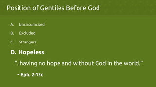 A.  Uncircumcised	
B.  Excluded	
C.  Strangers	
D.  Hopeless	
“..having no hope and without God in the world.”	
- Eph. 2:12c	
Position of Gentiles Before God	
 