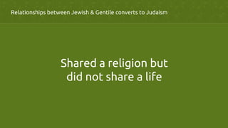 Relationships between Jewish & Gentile converts to Judaism	
	
	
Shared a religion but
did not share a life	
 