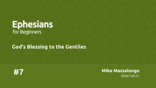 #7	
Ephesians	
God’s Blessing to the Gentiles	
forBeginners	
Mike Mazzalongo	
BibleTalk.tv	
 