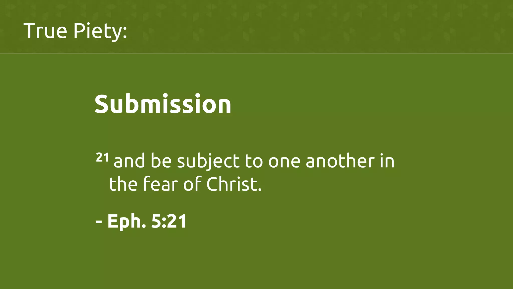 Submission	
	
21 and be subject to one another in
the fear of Christ.	
- Eph. 5:21	
True Piety:	
 