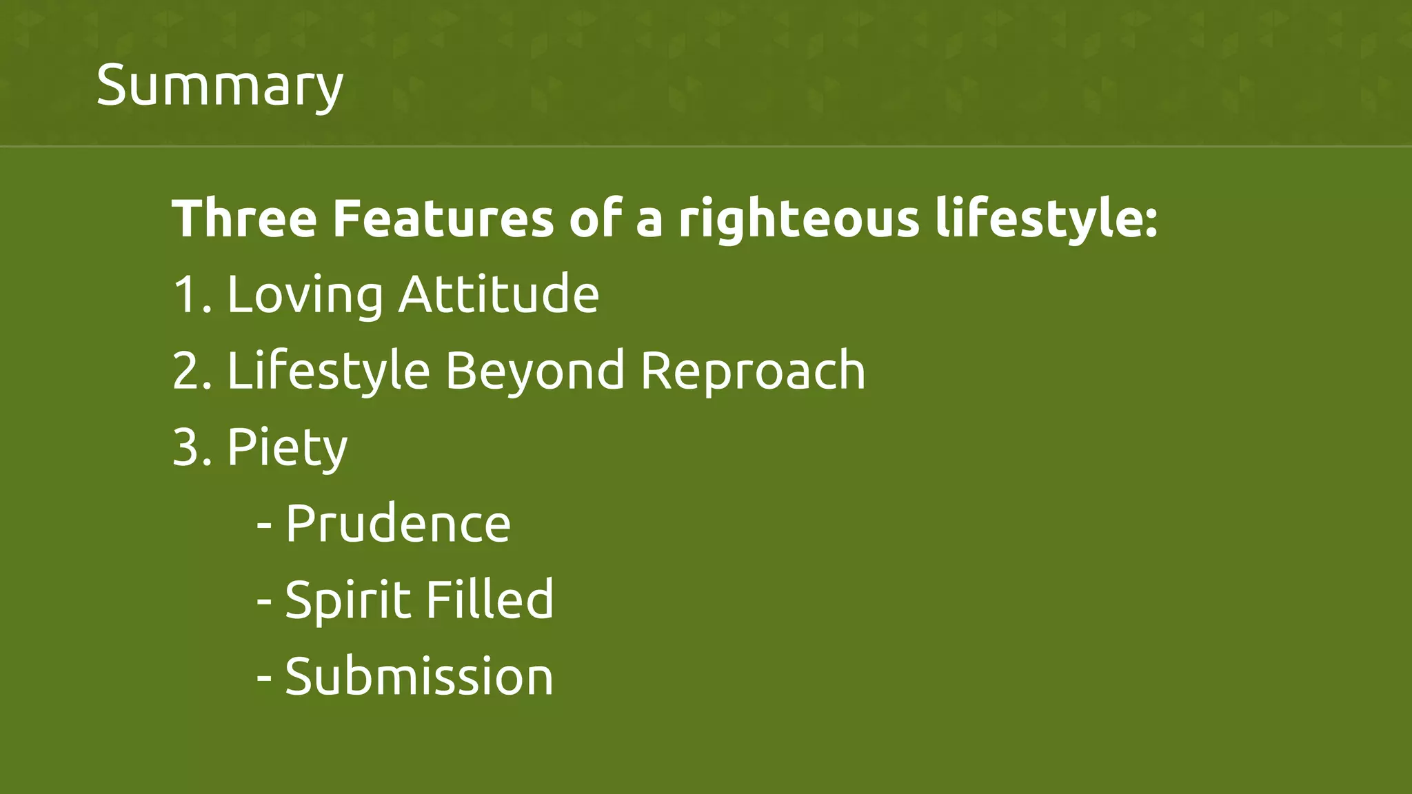 Summary	
Three Features of a righteous lifestyle:	
1. Loving Attitude	
2. Lifestyle Beyond Reproach	
3. Piety	
- Prudence	
- Spirit Filled	
- Submission	
 