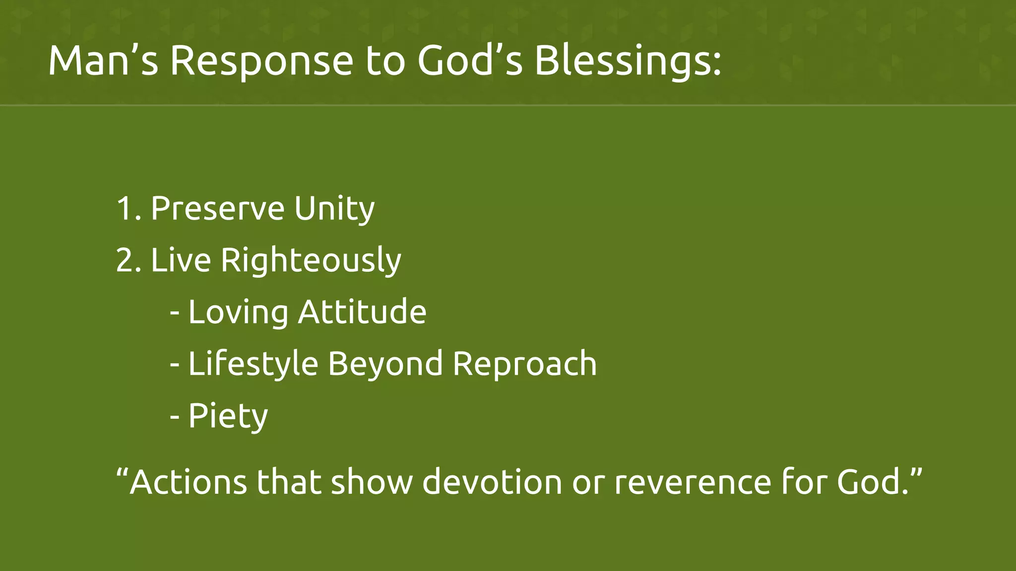 Man’s Response to God’s Blessings:	
1. Preserve Unity	
2. Live Righteously	
- Loving Attitude	
- Lifestyle Beyond Reproach	
- Piety	
“Actions that show devotion or reverence for God.”
	
 