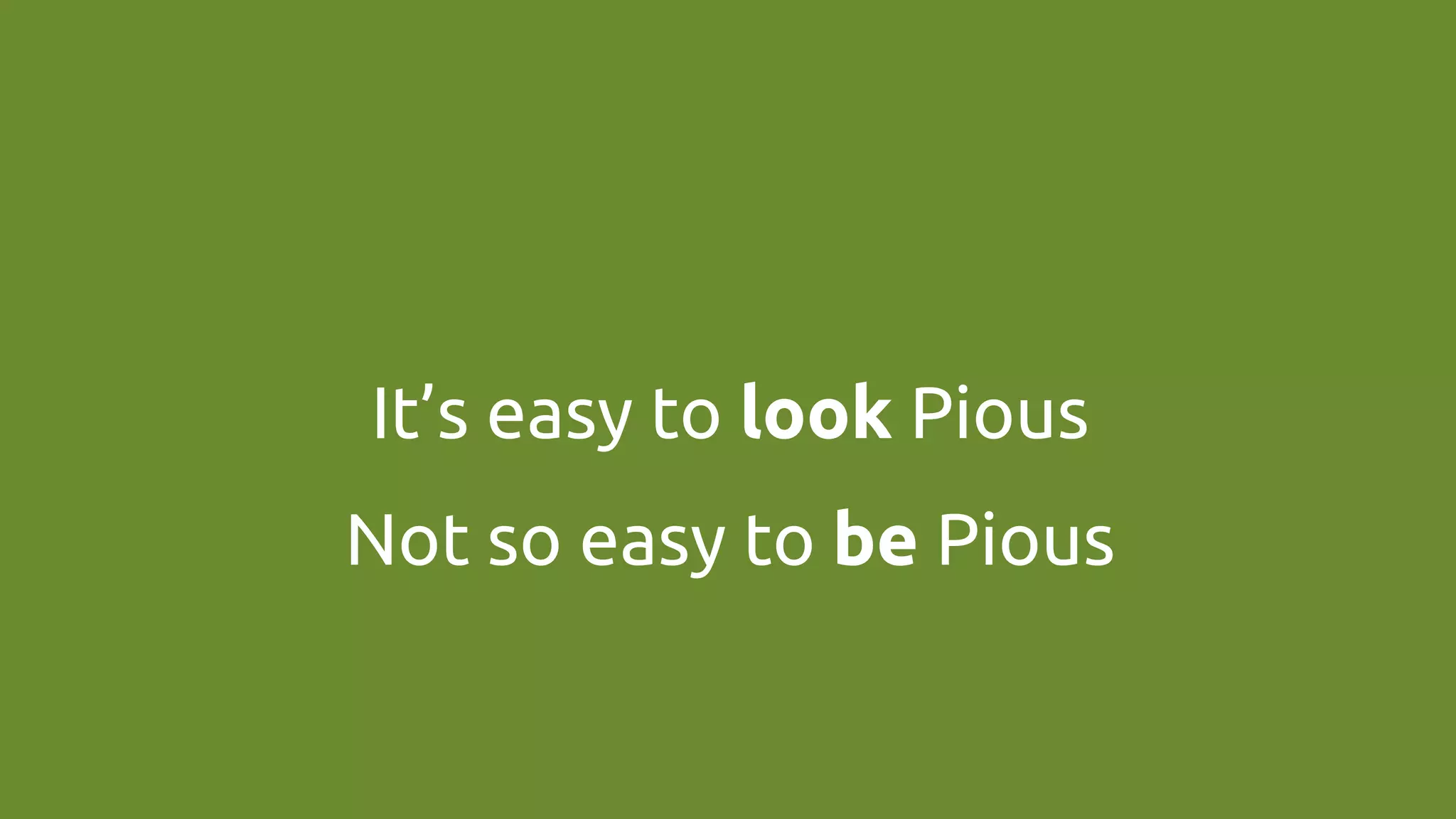 It’s easy to look Pious	
Not so easy to be Pious	
 