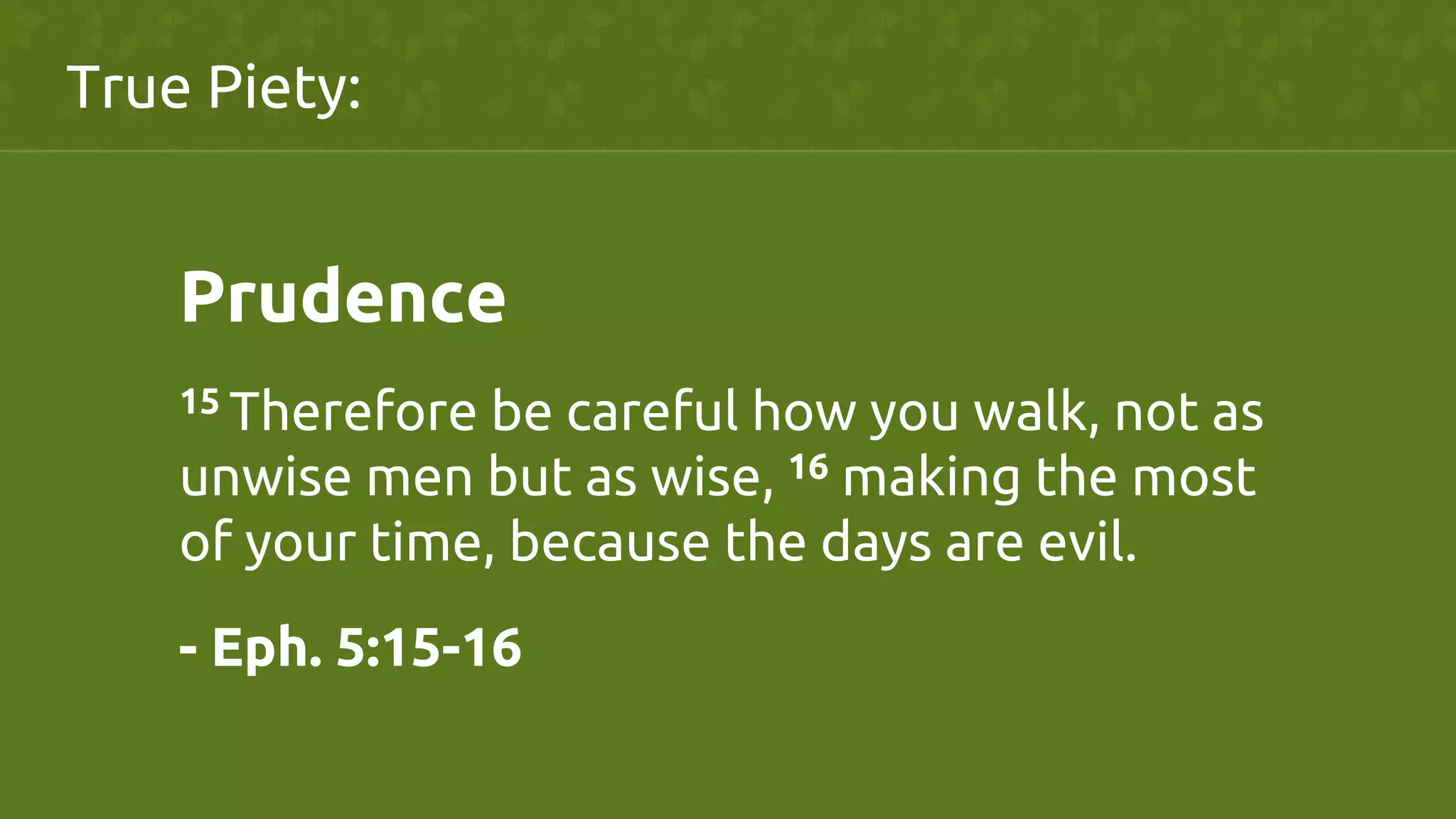 True Piety:	
Prudence	
15 Therefore be careful how you walk, not as
unwise men but as wise, 16 making the most
of your time, because the days are evil.	
- Eph. 5:15-16	
 
