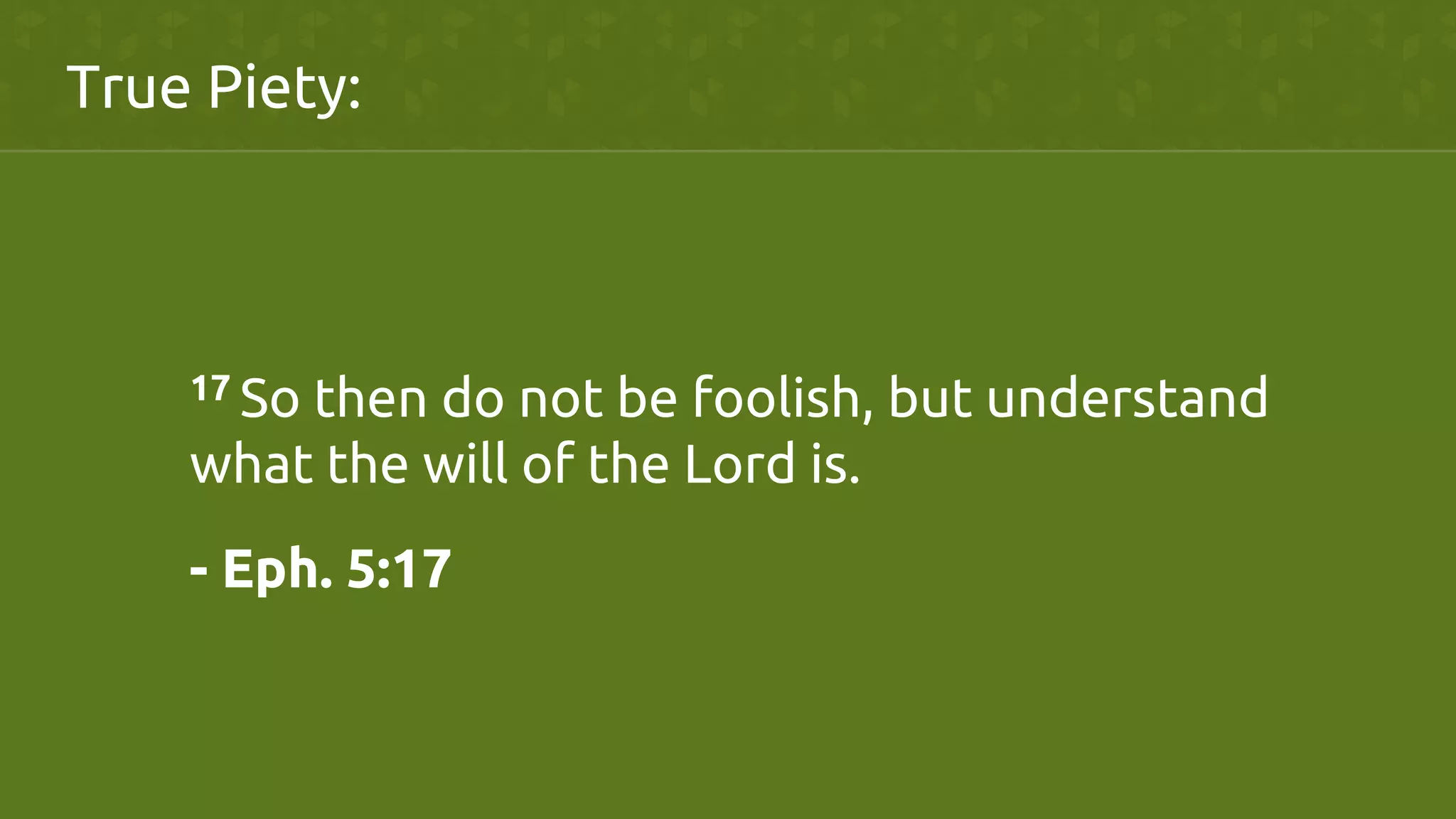 17 So then do not be foolish, but understand
what the will of the Lord is.	
- Eph. 5:17	
True Piety:	
 