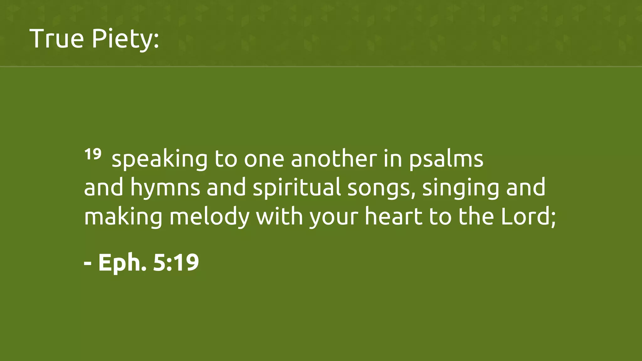 19  speaking to one another in psalms
and hymns and spiritual songs, singing and
making melody with your heart to the Lord; 	
	
	
	
	
	
	
	
- Eph. 5:19	
True Piety:	
 