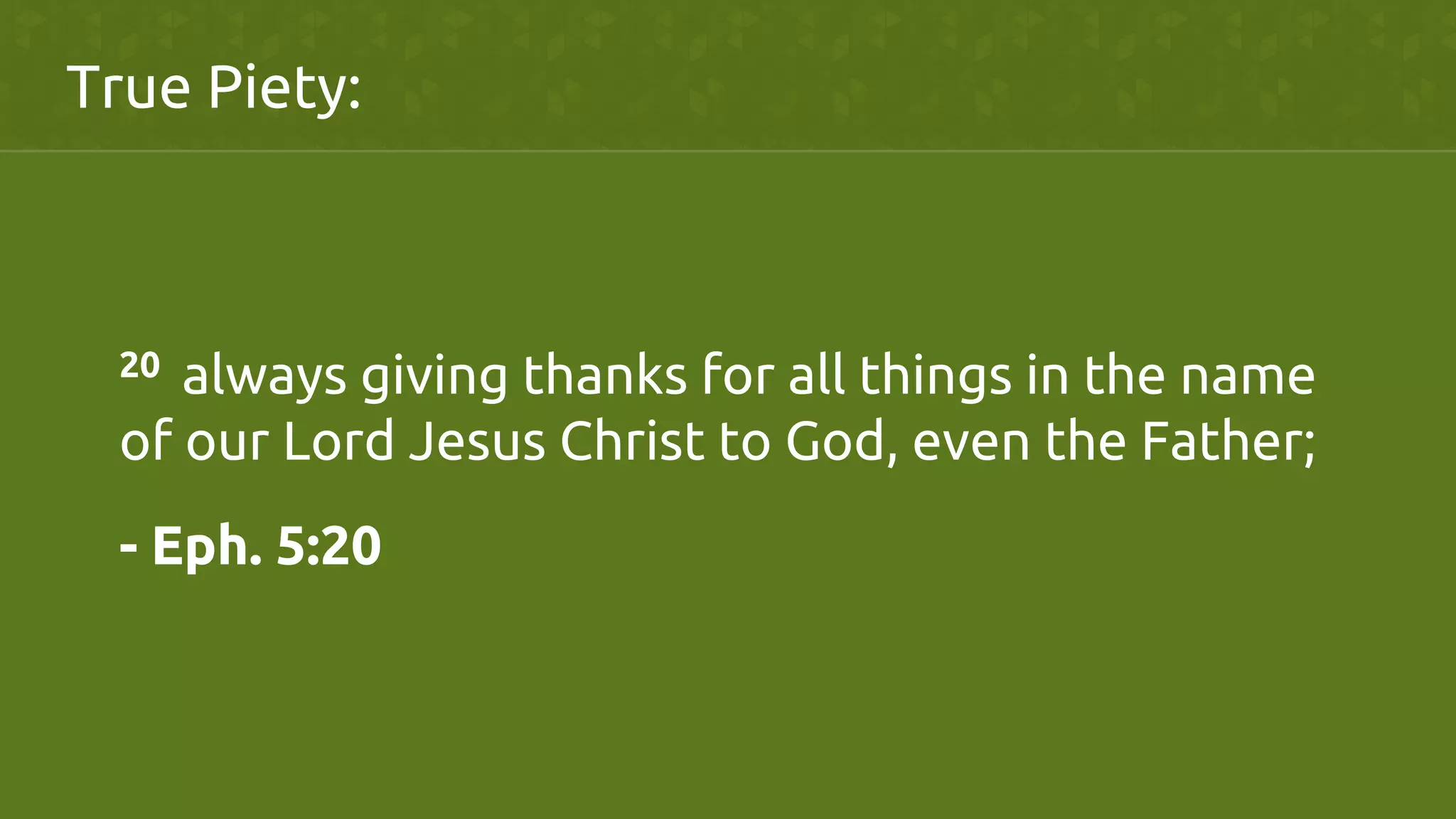 20  always giving thanks for all things in the name
of our Lord Jesus Christ to God, even the Father;  	
	
	
	
	
	
	
	
- Eph. 5:20	
True Piety:	
 