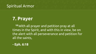 7.  Prayer	
	
18 With all prayer and petition pray at all
times in the Spirit, and with this in view, be on
the alert with all perseverance and petition for
all the saints,	
- Eph. 6:18	
Spiritual Armor	
 