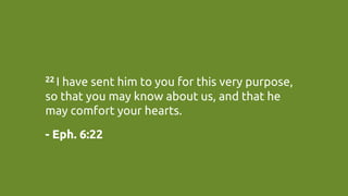 22 I have sent him to you for this very purpose,
so that you may know about us, and that he
may comfort your hearts.	
- Eph. 6:22	
 