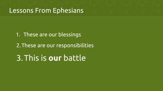 Lessons From Ephesians	
1.  These are our blessings	
2. These are our responsibilities	
3. This is our battle	
 