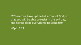 13 Therefore, take up the full armor of God, so
that you will be able to resist in the evil day,
and having done everything, to stand firm	
- Eph. 6:13	
 