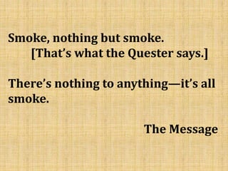 Smoke, nothing but smoke.
[That’s what the Quester says.]
There’s nothing to anything—it’s all
smoke.
The Message
 