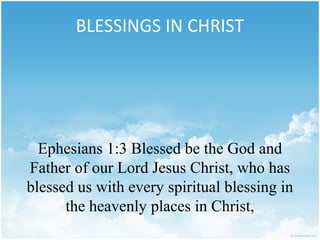 BLESSINGS IN CHRIST




  Ephesians 1:3 Blessed be the God and
Father of our Lord Jesus Christ, who has
blessed us with every spiritual blessing in
      the heavenly places in Christ,
 