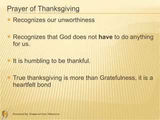 Recognizes our unworthiness Recognizes that God does not  have  to do anything for us.  It is humbling to be thankful.  True thanksgiving is more than Gratefulness, it is a heartfelt bond 