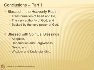 Blessed in the Heavenly Realm  Transformation of heart and life,  The very authority of God, and  Backed by the very power of God. Blessed with Spiritual Blessings  Adoption,  Redemption and Forgiveness,  Grace, and  Wisdom and Understanding. 