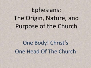 Ephesians:
The Origin, Nature, and
Purpose of the Church
One Body! Christ’s
One Head Of The Church

 