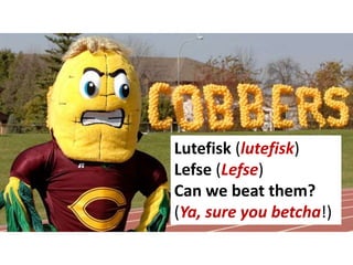 Lutefisk (lutefisk)
Lefse (Lefse)
Can we beat them?
(Ya, sure you betcha!)
 