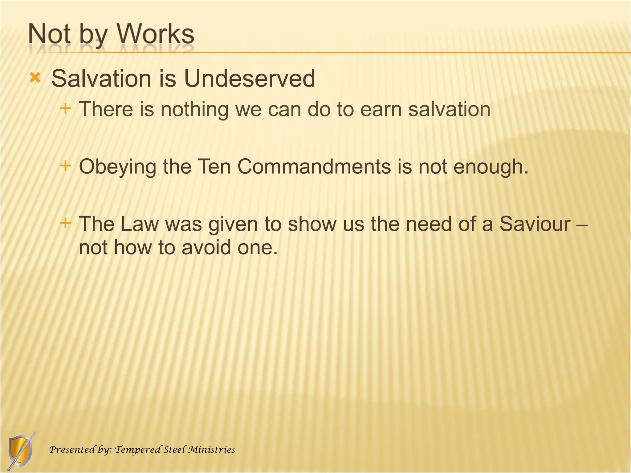 Salvation is Undeserved There is nothing we can do to earn salvation Obeying the Ten Commandments is not enough.  The Law was given to show us the need of a Saviour – not how to avoid one.  