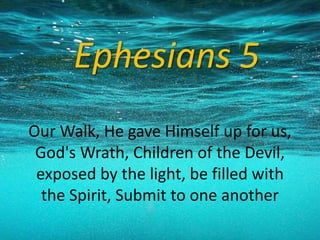 Ephesians 5
Our Walk, He gave Himself up for us,
God's Wrath, Children of the Devil,
exposed by the light, be filled with
the Spirit, Submit to one another

 