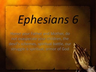 Ephesians 6
Honor your Father and Mother, do
not exasperate your children, the
devil's schemes, spiritual battle, our
struggle is spiritual, armor of God

 