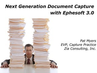Next Generation Document Capture
                 with Ephesoft 3.0




                                Pat Myers
                     EVP, Capture Practice
                       Zia Consulting, Inc.
 